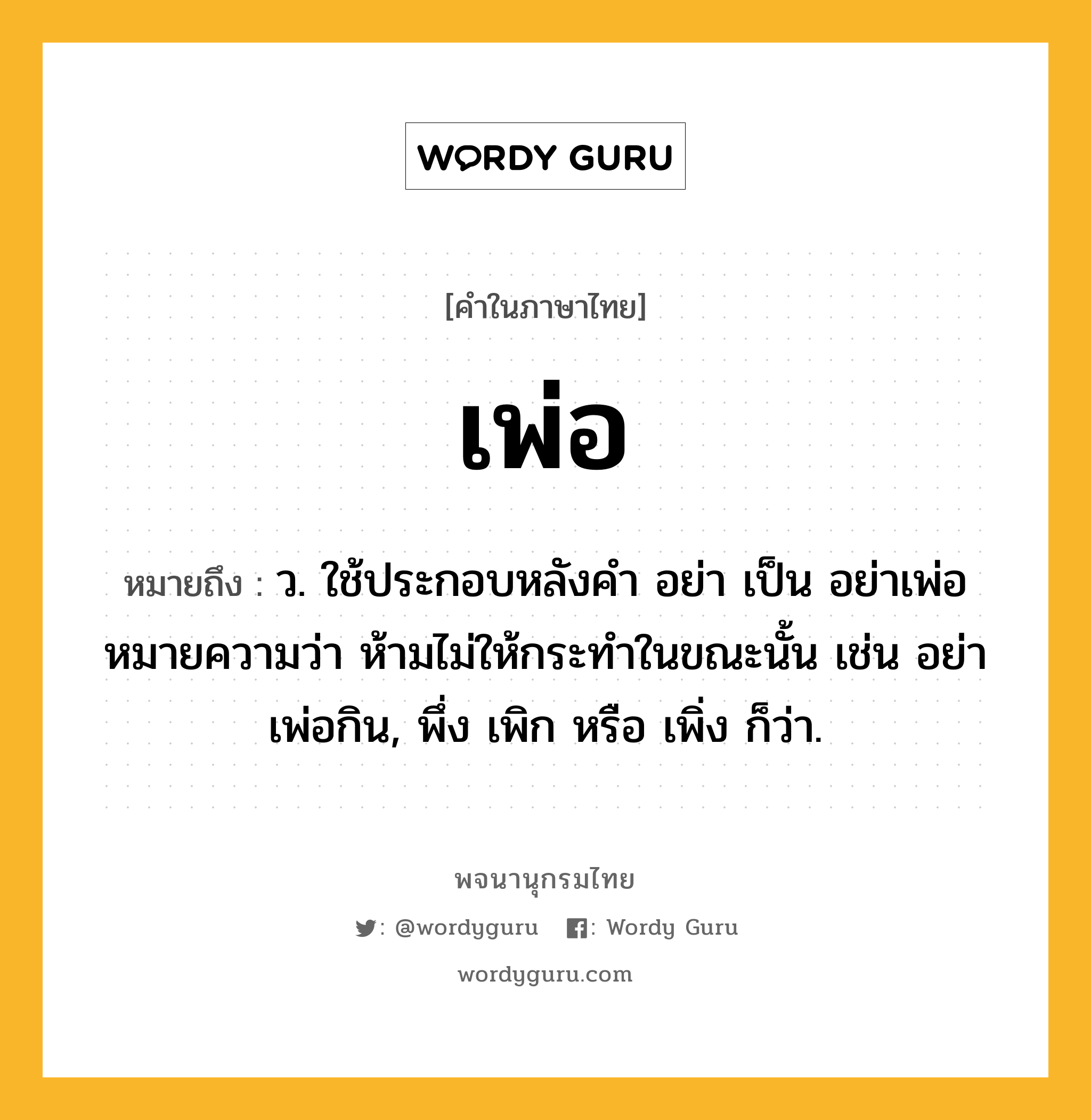 เพ่อ ความหมาย หมายถึงอะไร?, คำในภาษาไทย เพ่อ หมายถึง ว. ใช้ประกอบหลังคํา อย่า เป็น อย่าเพ่อ หมายความว่า ห้ามไม่ให้กระทําในขณะนั้น เช่น อย่าเพ่อกิน, พึ่ง เพิก หรือ เพิ่ง ก็ว่า.