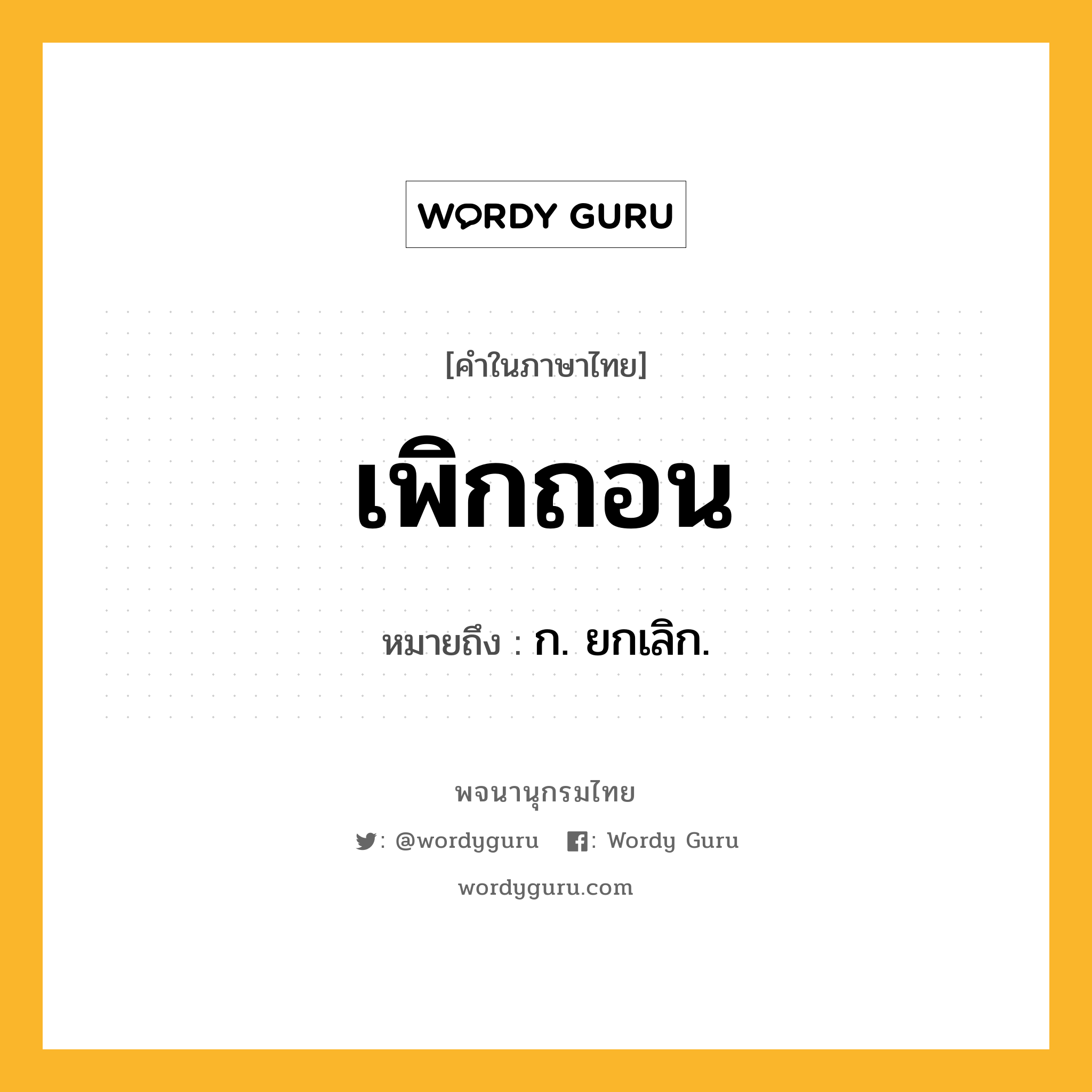 เพิกถอน ความหมาย หมายถึงอะไร?, คำในภาษาไทย เพิกถอน หมายถึง ก. ยกเลิก.