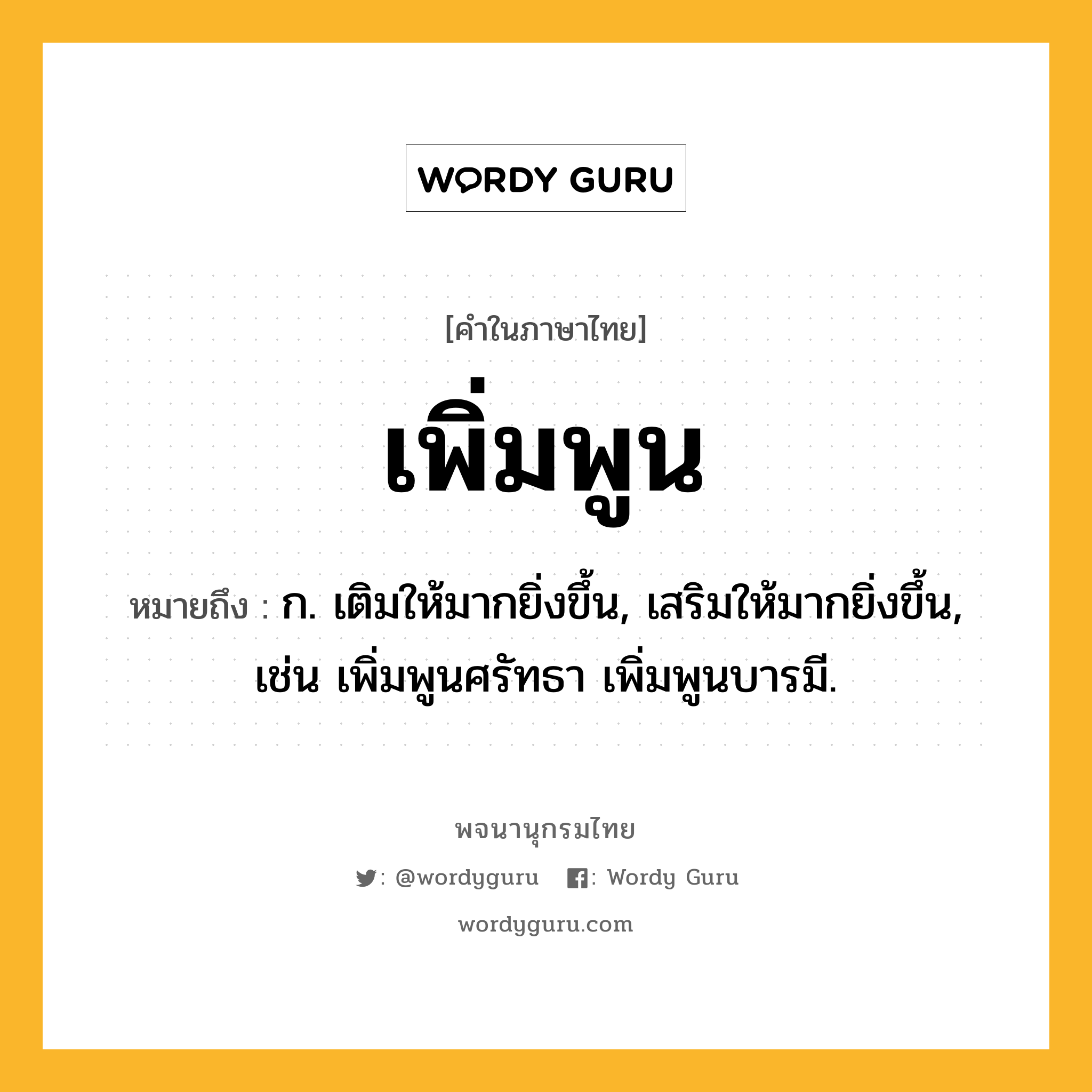 เพิ่มพูน ความหมาย หมายถึงอะไร?, คำในภาษาไทย เพิ่มพูน หมายถึง ก. เติมให้มากยิ่งขึ้น, เสริมให้มากยิ่งขึ้น, เช่น เพิ่มพูนศรัทธา เพิ่มพูนบารมี.