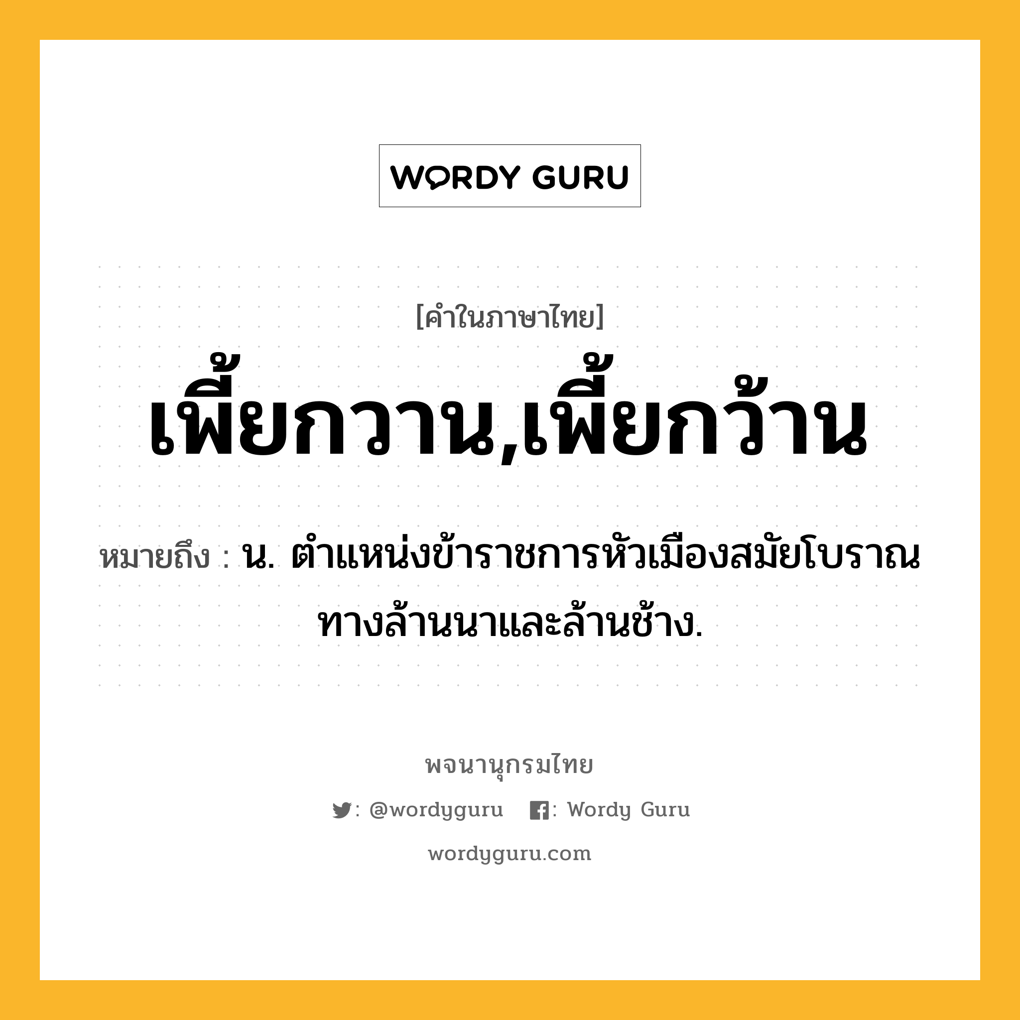 เพี้ยกวาน,เพี้ยกว้าน ความหมาย หมายถึงอะไร?, คำในภาษาไทย เพี้ยกวาน,เพี้ยกว้าน หมายถึง น. ตําแหน่งข้าราชการหัวเมืองสมัยโบราณทางล้านนาและล้านช้าง.