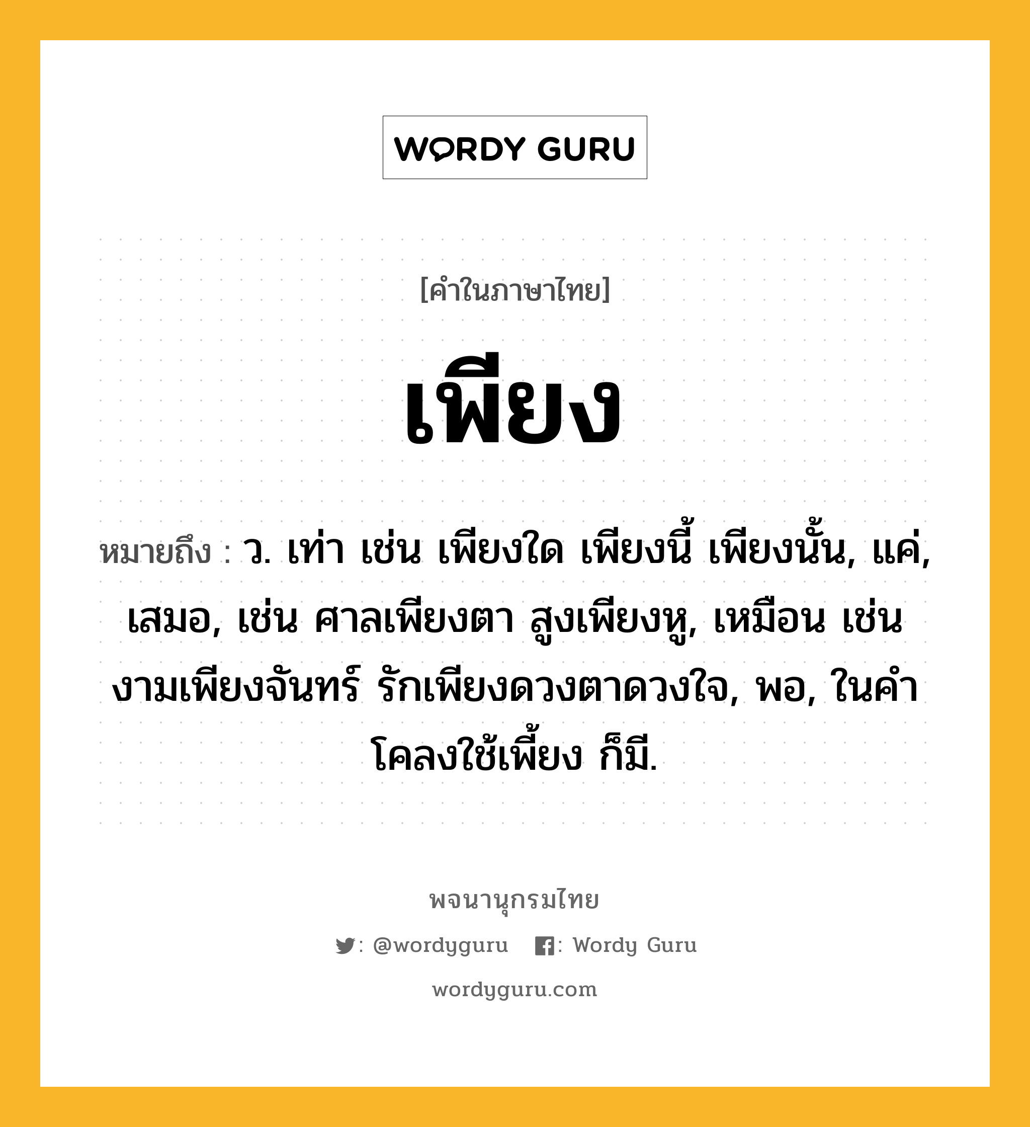 เพียง ความหมาย หมายถึงอะไร?, คำในภาษาไทย เพียง หมายถึง ว. เท่า เช่น เพียงใด เพียงนี้ เพียงนั้น, แค่, เสมอ, เช่น ศาลเพียงตา สูงเพียงหู, เหมือน เช่น งามเพียงจันทร์ รักเพียงดวงตาดวงใจ, พอ, ในคําโคลงใช้เพี้ยง ก็มี.