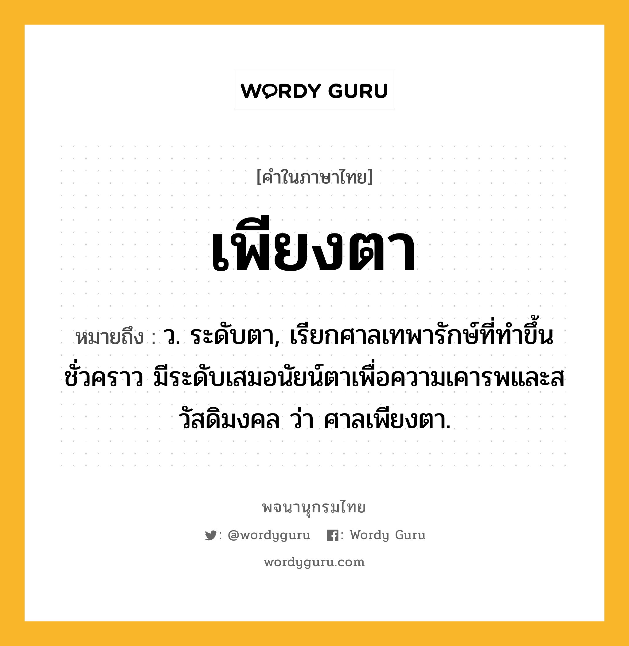 เพียงตา ความหมาย หมายถึงอะไร?, คำในภาษาไทย เพียงตา หมายถึง ว. ระดับตา, เรียกศาลเทพารักษ์ที่ทำขึ้นชั่วคราว มีระดับเสมอนัยน์ตาเพื่อความเคารพและสวัสดิมงคล ว่า ศาลเพียงตา.