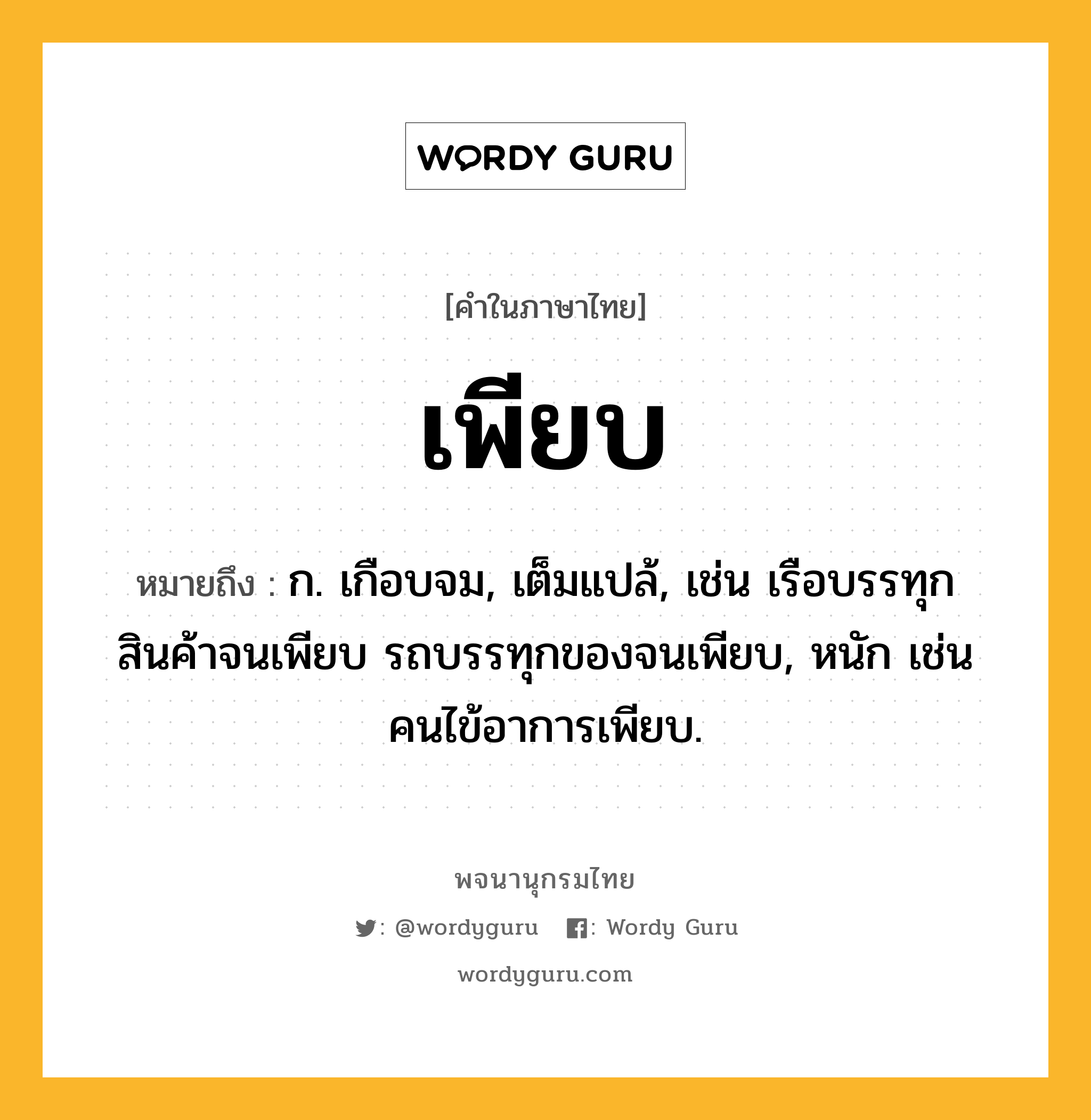 เพียบ ความหมาย หมายถึงอะไร?, คำในภาษาไทย เพียบ หมายถึง ก. เกือบจม, เต็มแปล้, เช่น เรือบรรทุกสินค้าจนเพียบ รถบรรทุกของจนเพียบ, หนัก เช่น คนไข้อาการเพียบ.