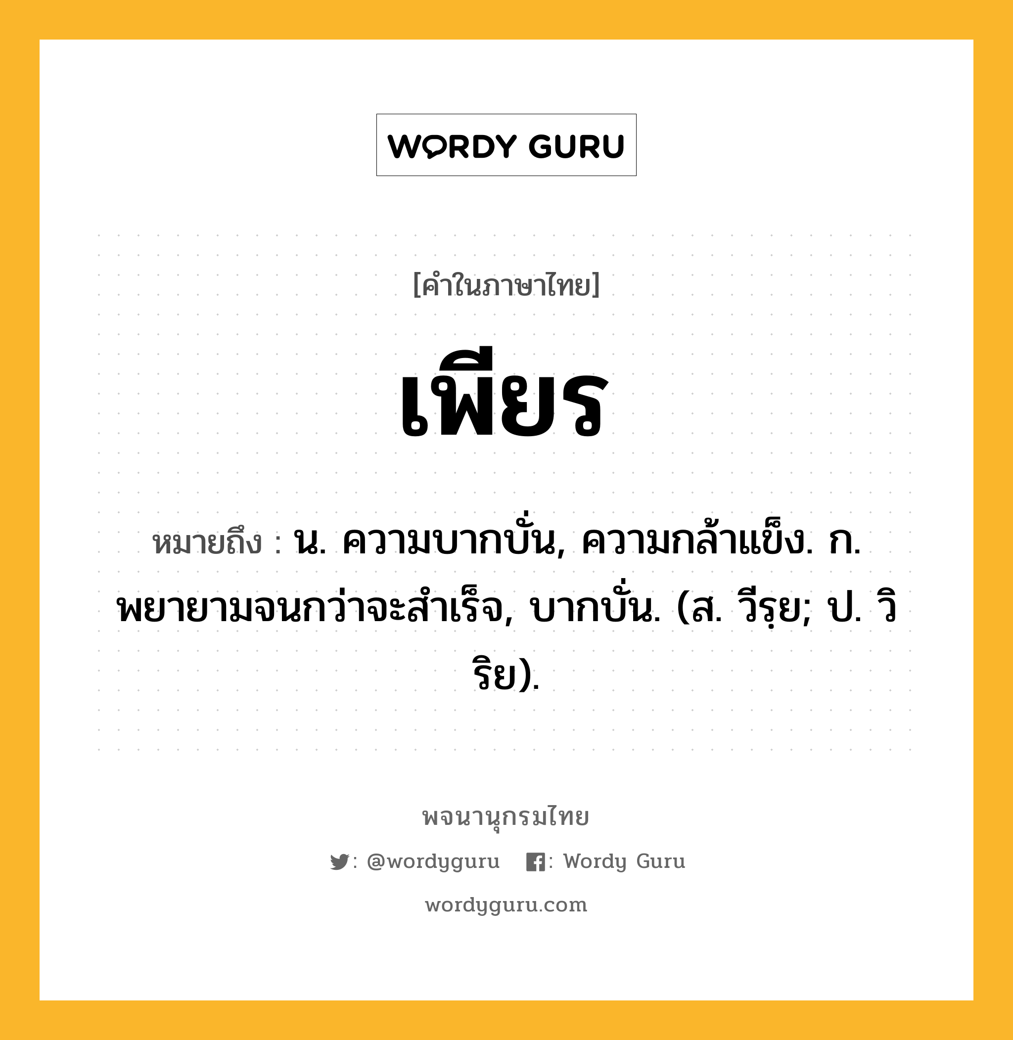 เพียร ความหมาย หมายถึงอะไร?, คำในภาษาไทย เพียร หมายถึง น. ความบากบั่น, ความกล้าแข็ง. ก. พยายามจนกว่าจะสําเร็จ, บากบั่น. (ส. วีรฺย; ป. วิริย).