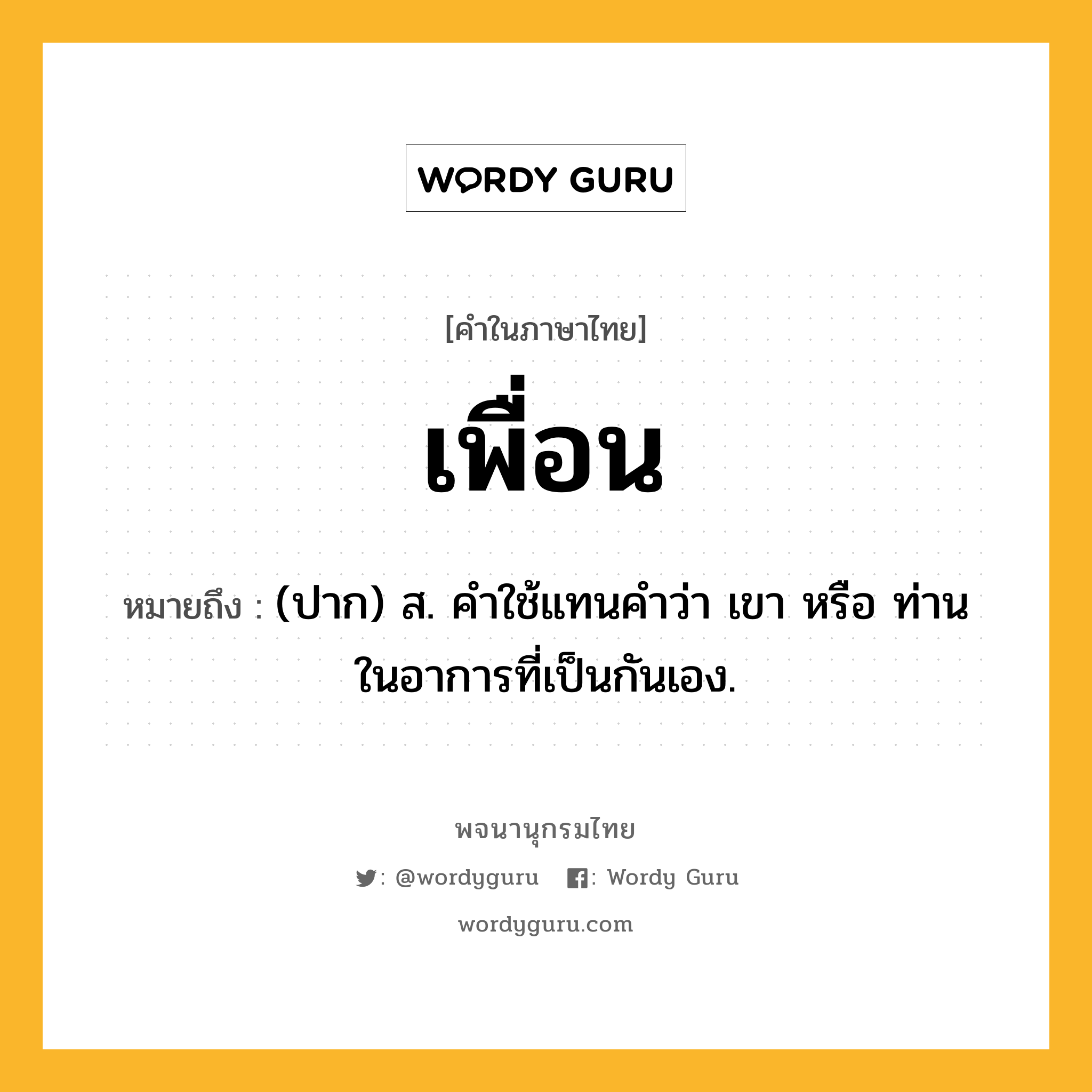 เพื่อน ความหมาย หมายถึงอะไร?, คำในภาษาไทย เพื่อน หมายถึง (ปาก) ส. คําใช้แทนคําว่า เขา หรือ ท่าน ในอาการที่เป็นกันเอง.