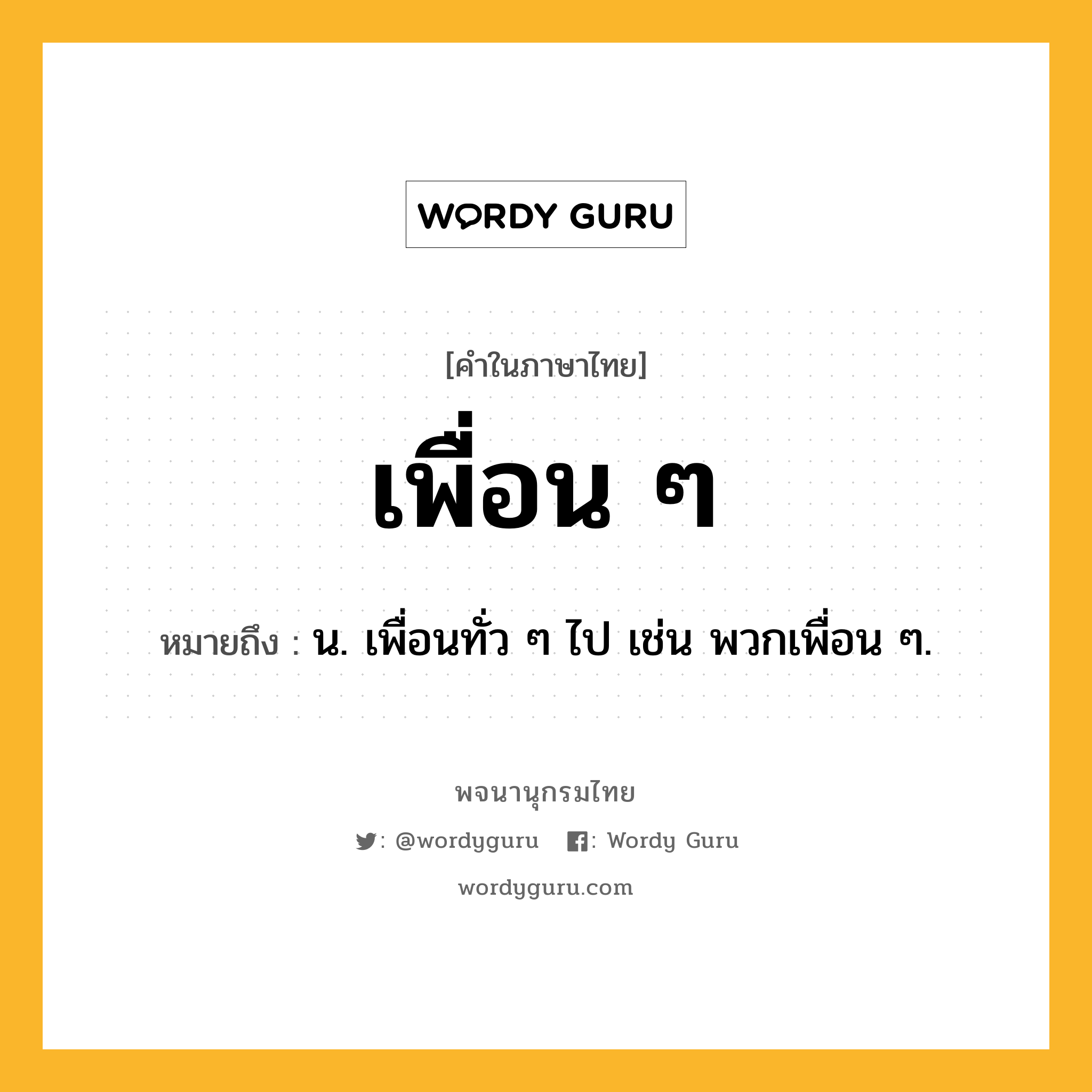 เพื่อน ๆ ความหมาย หมายถึงอะไร?, คำในภาษาไทย เพื่อน ๆ หมายถึง น. เพื่อนทั่ว ๆ ไป เช่น พวกเพื่อน ๆ.