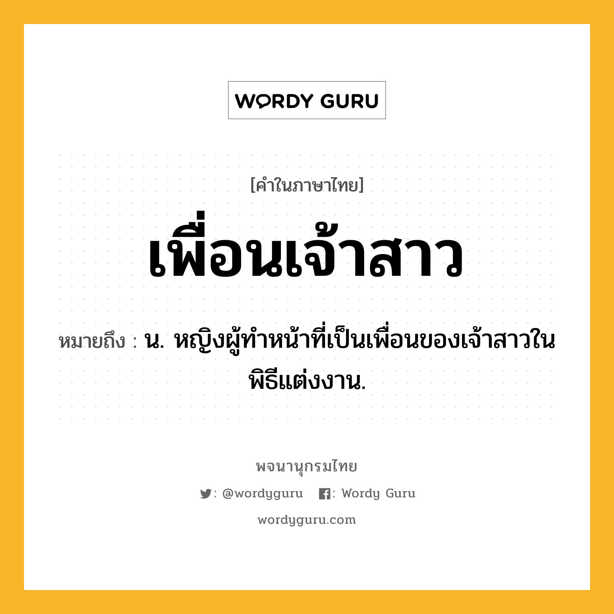 เพื่อนเจ้าสาว ความหมาย หมายถึงอะไร?, คำในภาษาไทย เพื่อนเจ้าสาว หมายถึง น. หญิงผู้ทำหน้าที่เป็นเพื่อนของเจ้าสาวในพิธีแต่งงาน.