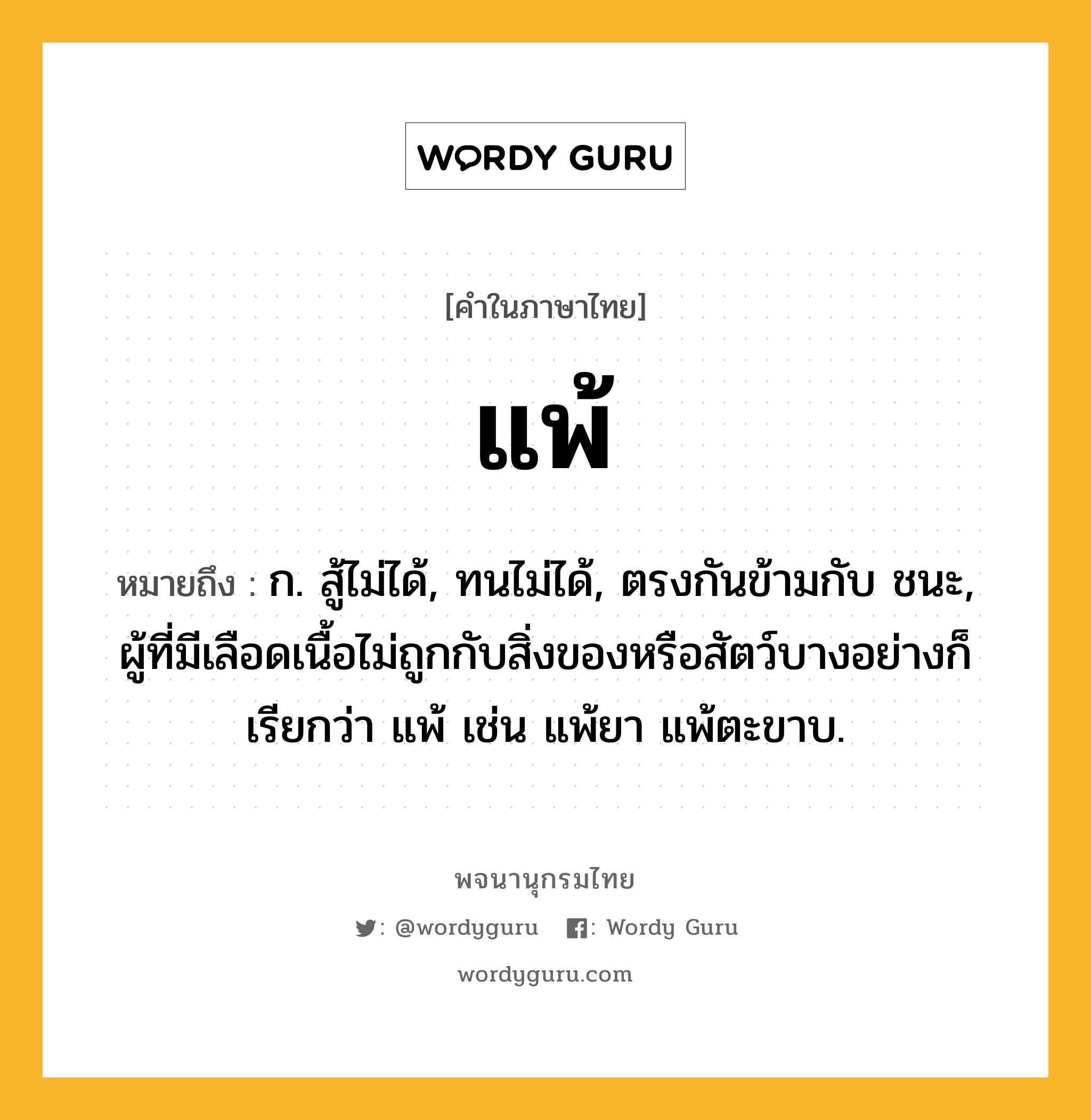 แพ้ ความหมาย หมายถึงอะไร?, คำในภาษาไทย แพ้ หมายถึง ก. สู้ไม่ได้, ทนไม่ได้, ตรงกันข้ามกับ ชนะ, ผู้ที่มีเลือดเนื้อไม่ถูกกับสิ่งของหรือสัตว์บางอย่างก็เรียกว่า แพ้ เช่น แพ้ยา แพ้ตะขาบ.