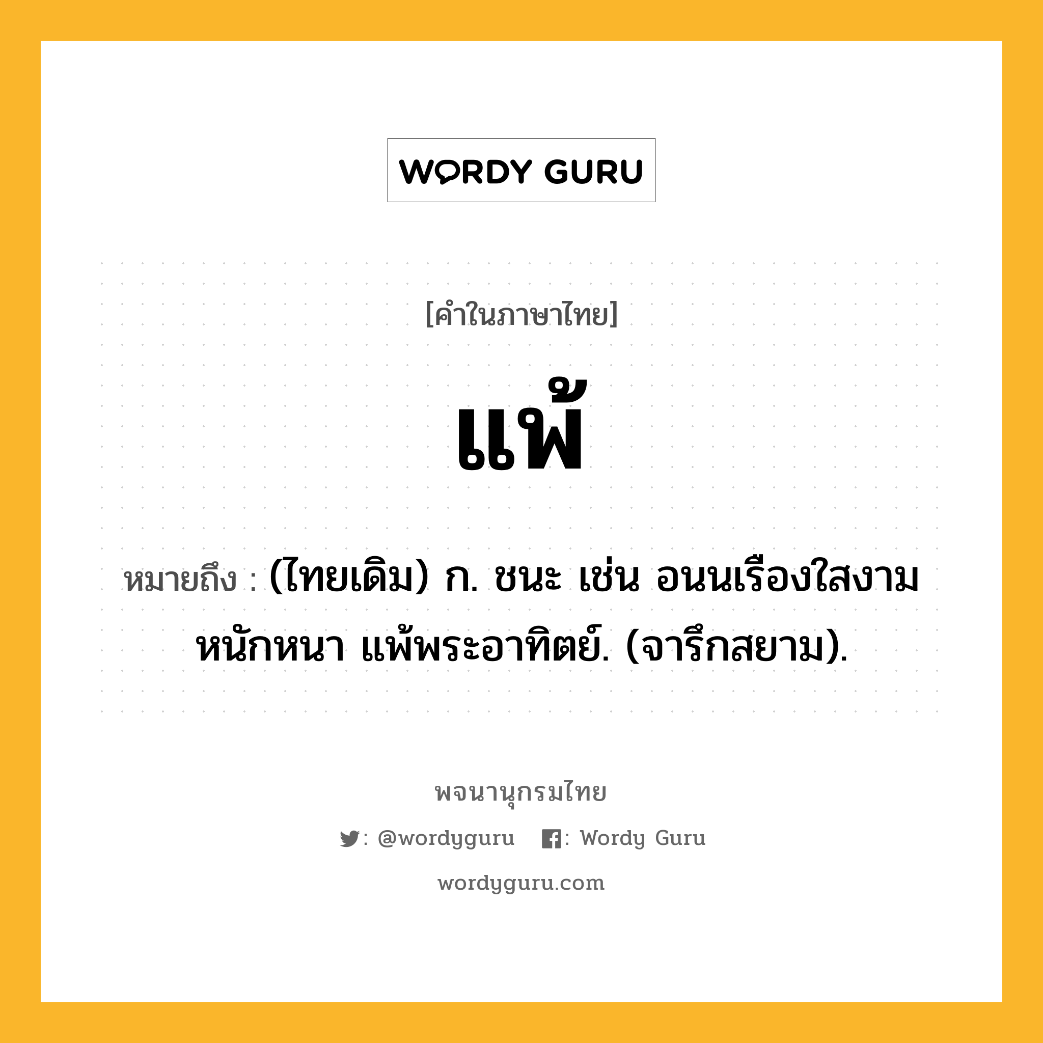 แพ้ ความหมาย หมายถึงอะไร?, คำในภาษาไทย แพ้ หมายถึง (ไทยเดิม) ก. ชนะ เช่น อนนเรืองใสงามหนักหนา แพ้พระอาทิตย์. (จารึกสยาม).