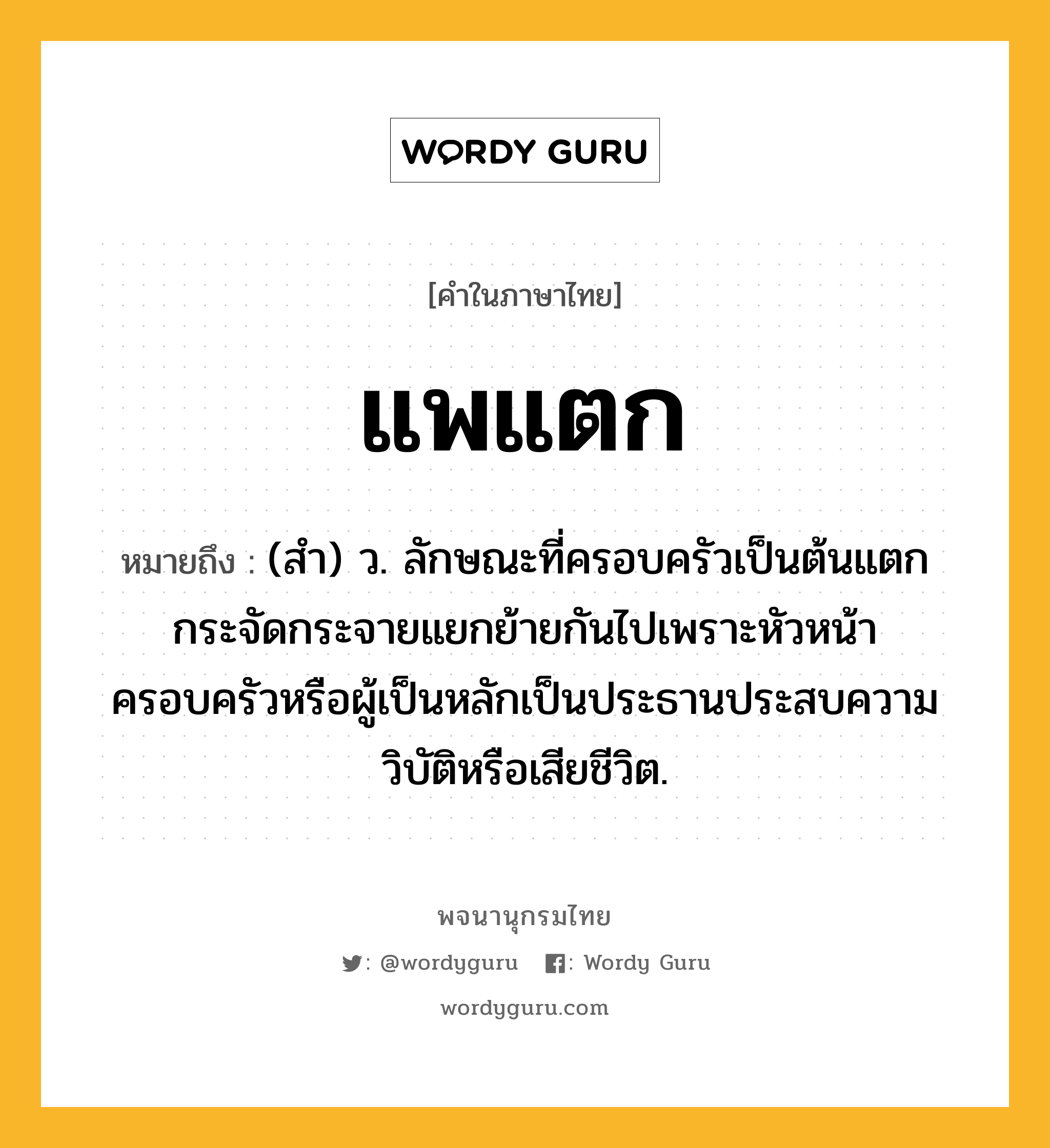 แพแตก ความหมาย หมายถึงอะไร?, คำในภาษาไทย แพแตก หมายถึง (สํา) ว. ลักษณะที่ครอบครัวเป็นต้นแตกกระจัดกระจายแยกย้ายกันไปเพราะหัวหน้าครอบครัวหรือผู้เป็นหลักเป็นประธานประสบความวิบัติหรือเสียชีวิต.