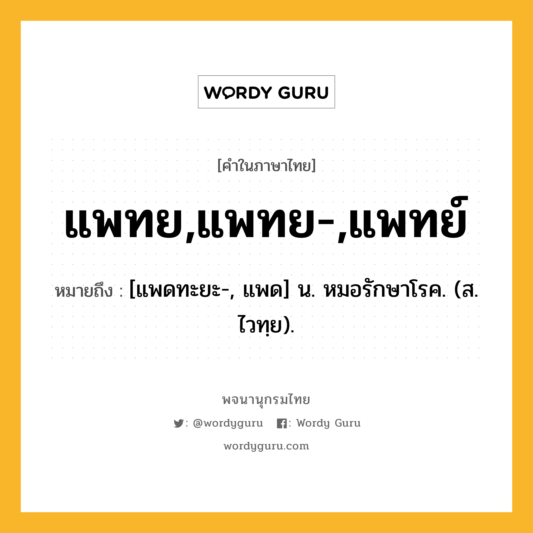 แพทย,แพทย-,แพทย์ ความหมาย หมายถึงอะไร?, คำในภาษาไทย แพทย,แพทย-,แพทย์ หมายถึง [แพดทะยะ-, แพด] น. หมอรักษาโรค. (ส. ไวทฺย).