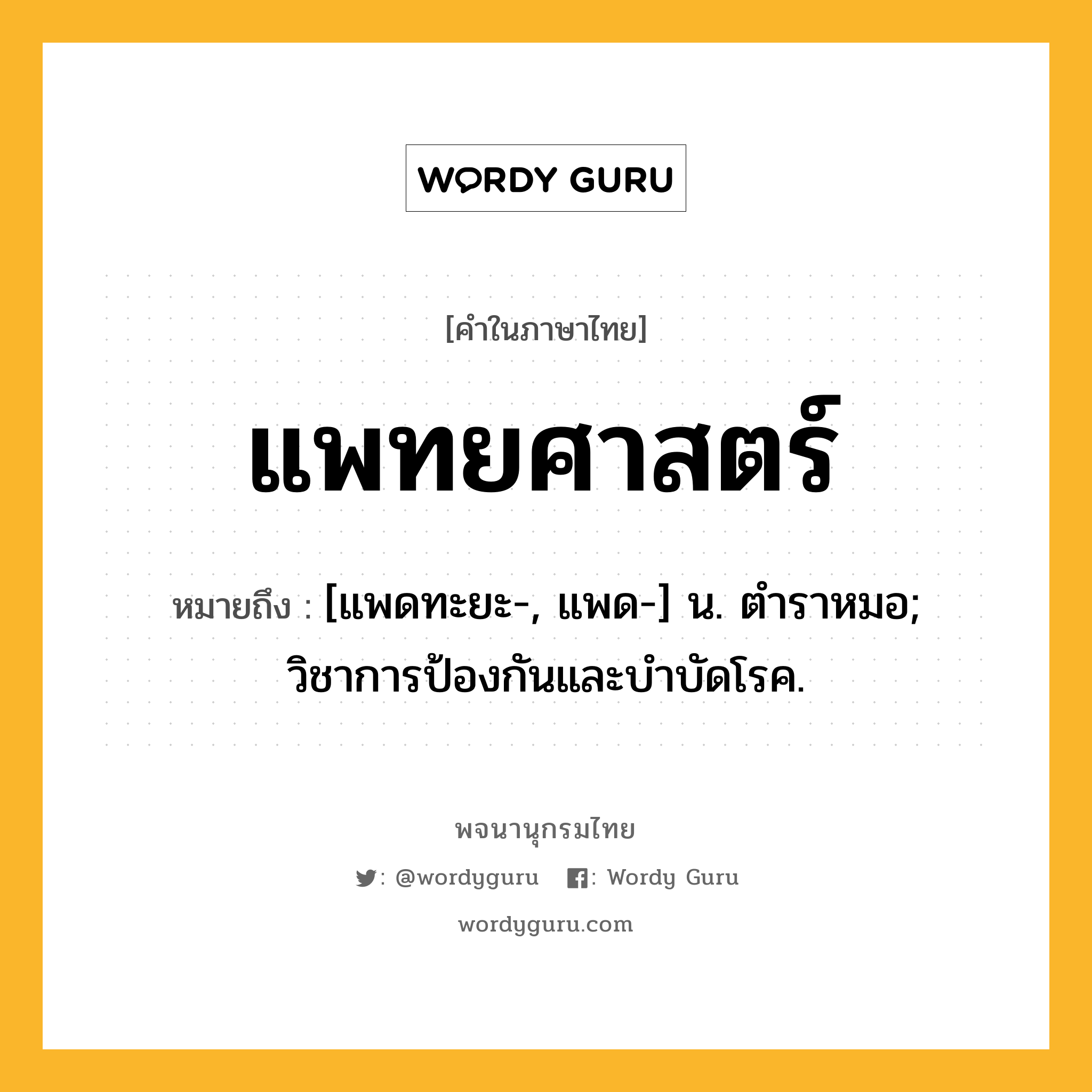 แพทยศาสตร์ ความหมาย หมายถึงอะไร?, คำในภาษาไทย แพทยศาสตร์ หมายถึง [แพดทะยะ-, แพด-] น. ตําราหมอ; วิชาการป้องกันและบําบัดโรค.