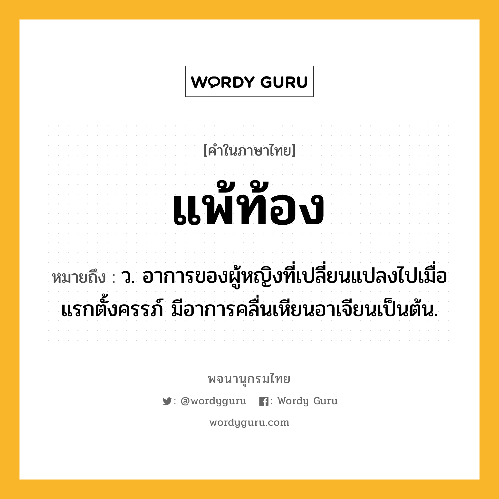 แพ้ท้อง ความหมาย หมายถึงอะไร?, คำในภาษาไทย แพ้ท้อง หมายถึง ว. อาการของผู้หญิงที่เปลี่ยนแปลงไปเมื่อแรกตั้งครรภ์ มีอาการคลื่นเหียนอาเจียนเป็นต้น.