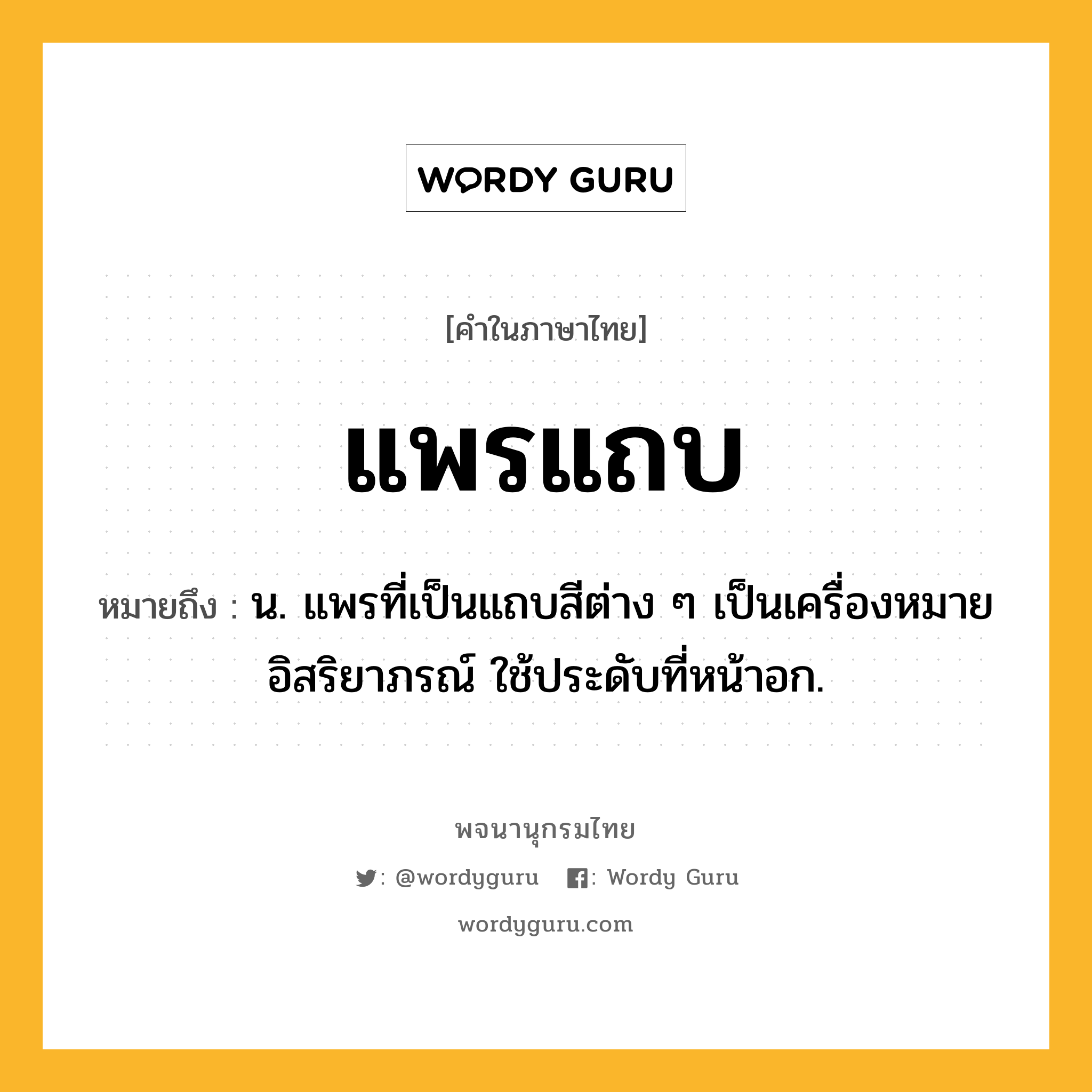 แพรแถบ ความหมาย หมายถึงอะไร?, คำในภาษาไทย แพรแถบ หมายถึง น. แพรที่เป็นแถบสีต่าง ๆ เป็นเครื่องหมายอิสริยาภรณ์ ใช้ประดับที่หน้าอก.