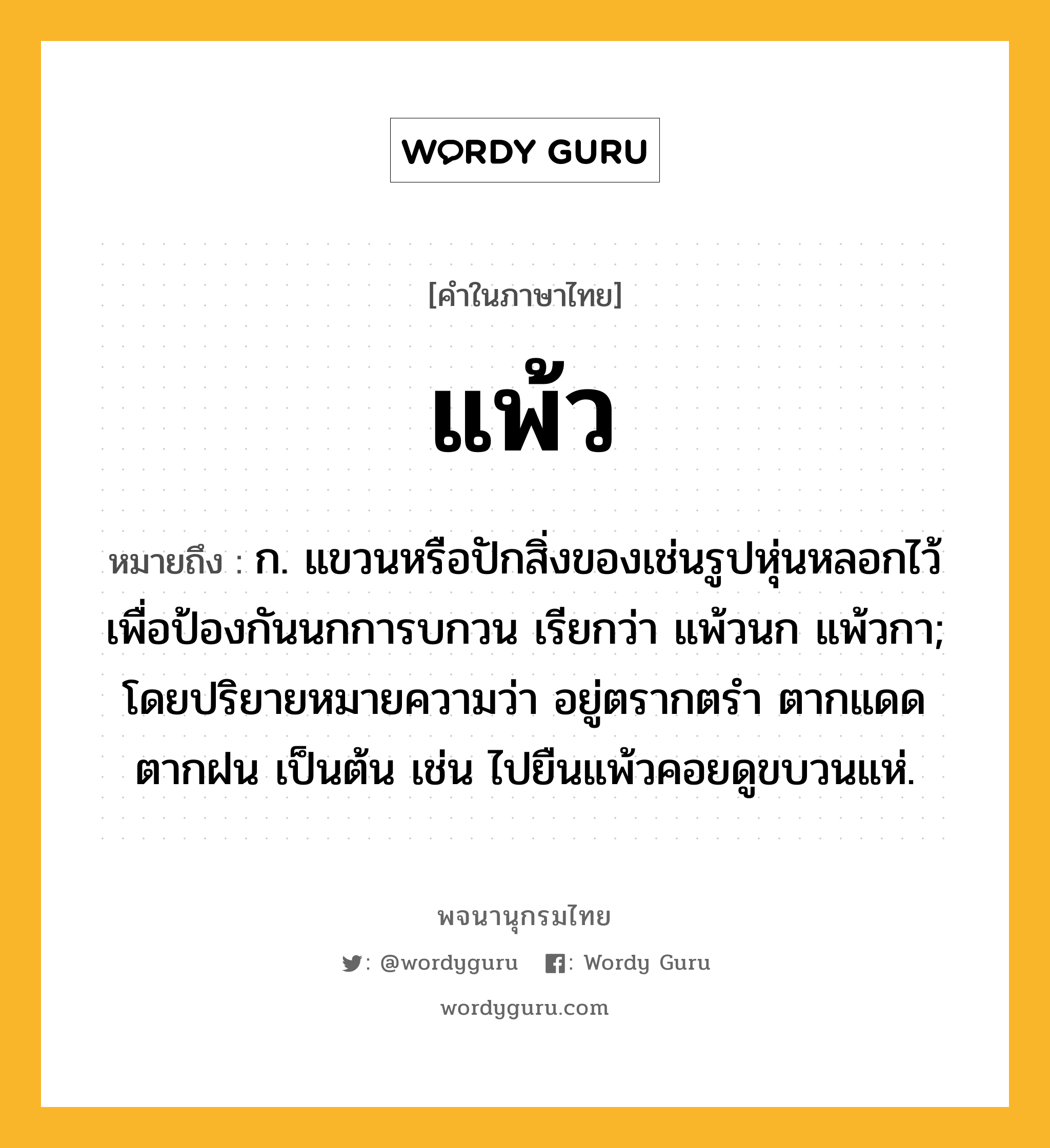 แพ้ว ความหมาย หมายถึงอะไร?, คำในภาษาไทย แพ้ว หมายถึง ก. แขวนหรือปักสิ่งของเช่นรูปหุ่นหลอกไว้ เพื่อป้องกันนกการบกวน เรียกว่า แพ้วนก แพ้วกา; โดยปริยายหมายความว่า อยู่ตรากตรํา ตากแดดตากฝน เป็นต้น เช่น ไปยืนแพ้วคอยดูขบวนแห่.