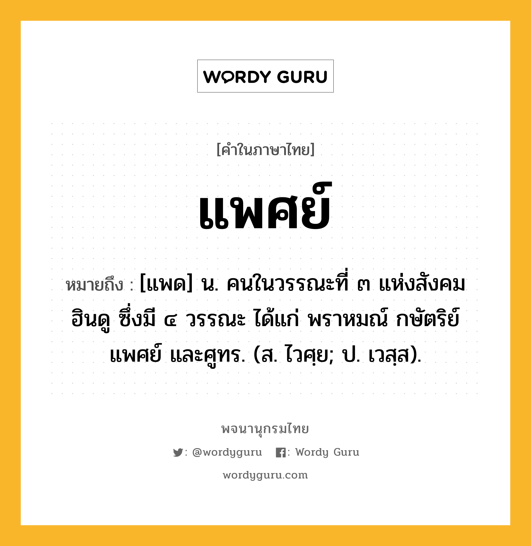 แพศย์ ความหมาย หมายถึงอะไร?, คำในภาษาไทย แพศย์ หมายถึง [แพด] น. คนในวรรณะที่ ๓ แห่งสังคมฮินดู ซึ่งมี ๔ วรรณะ ได้แก่ พราหมณ์ กษัตริย์ แพศย์ และศูทร. (ส. ไวศฺย; ป. เวสฺส).