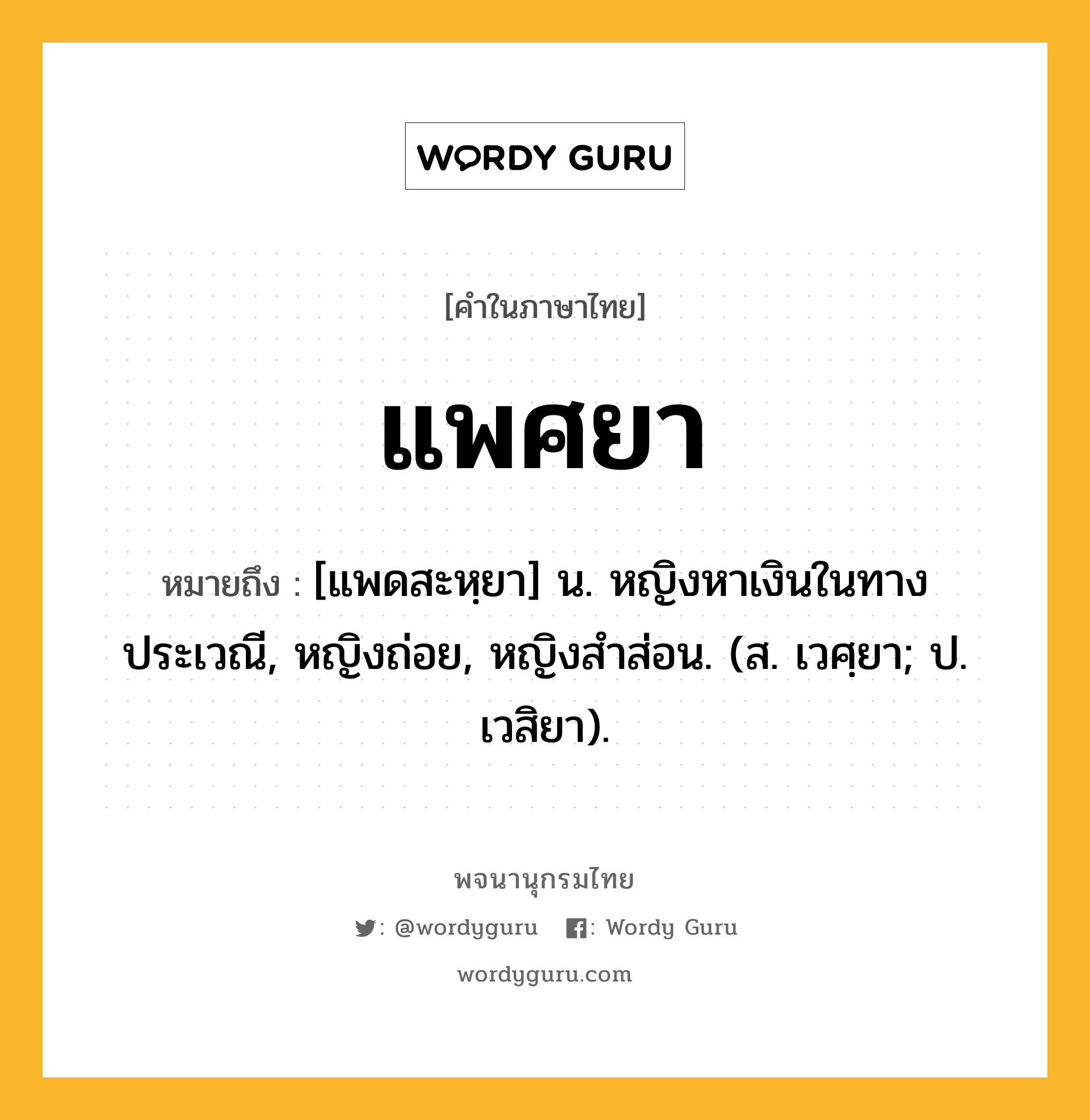 แพศยา ความหมาย หมายถึงอะไร?, คำในภาษาไทย แพศยา หมายถึง [แพดสะหฺยา] น. หญิงหาเงินในทางประเวณี, หญิงถ่อย, หญิงสําส่อน. (ส. เวศฺยา; ป. เวสิยา).