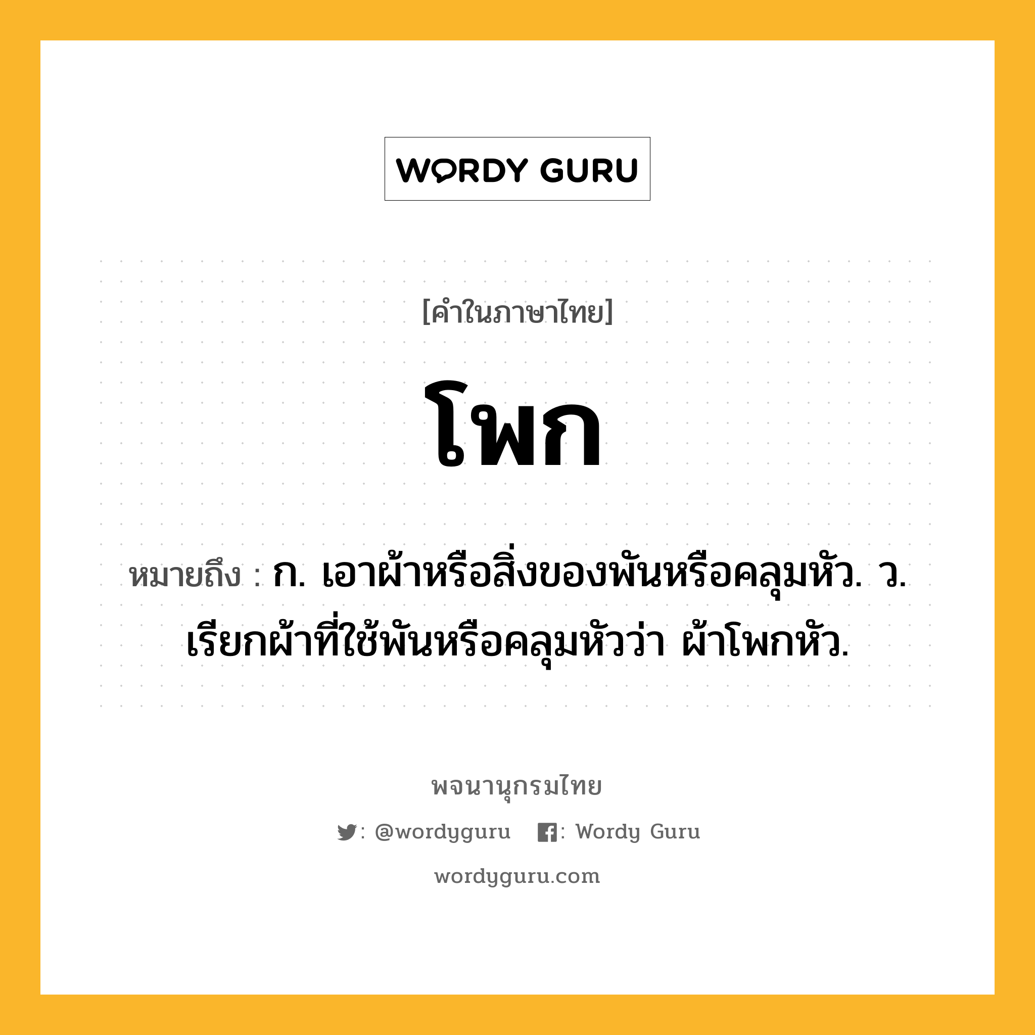 โพก ความหมาย หมายถึงอะไร?, คำในภาษาไทย โพก หมายถึง ก. เอาผ้าหรือสิ่งของพันหรือคลุมหัว. ว. เรียกผ้าที่ใช้พันหรือคลุมหัวว่า ผ้าโพกหัว.