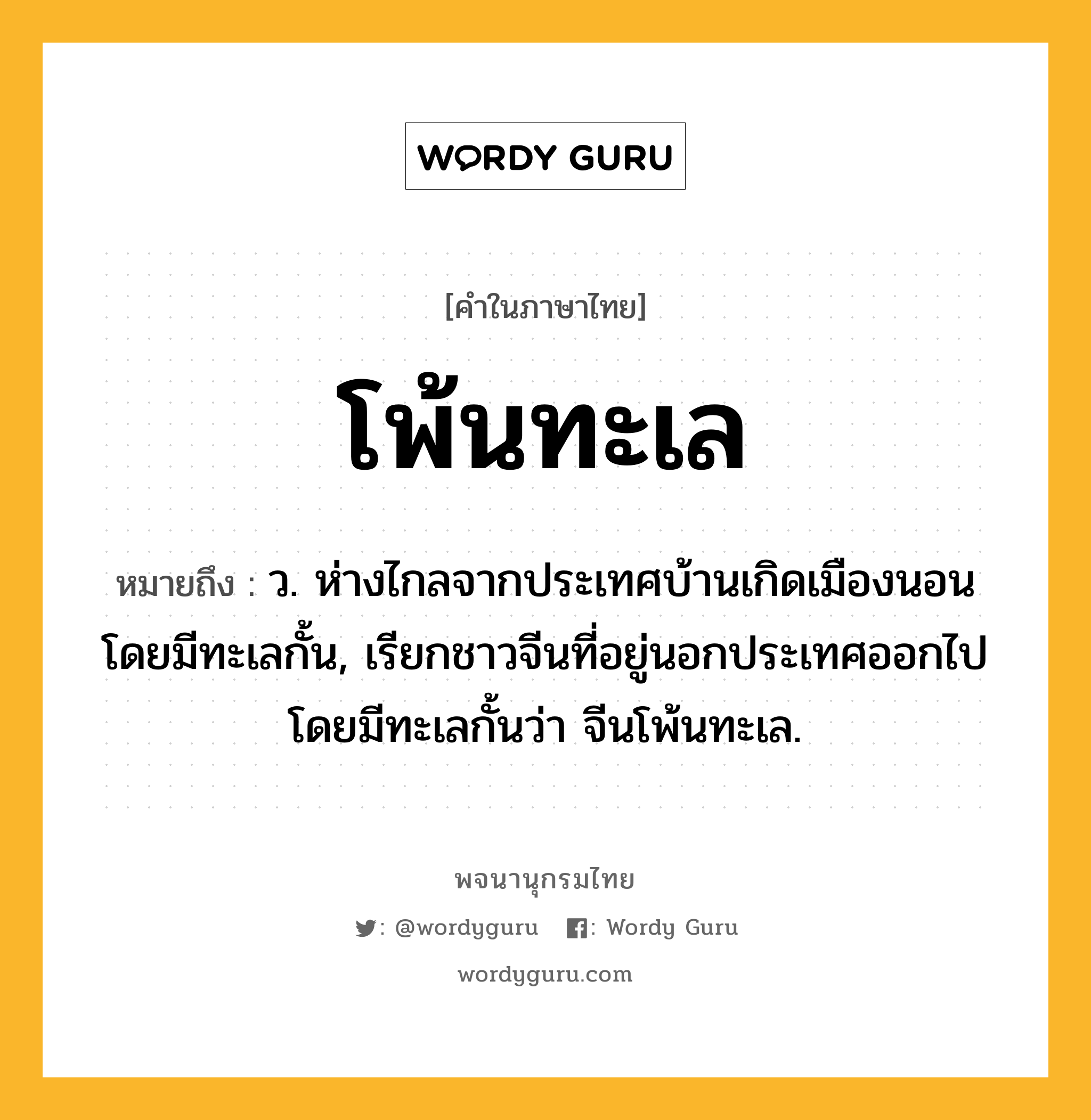 โพ้นทะเล ความหมาย หมายถึงอะไร?, คำในภาษาไทย โพ้นทะเล หมายถึง ว. ห่างไกลจากประเทศบ้านเกิดเมืองนอนโดยมีทะเลกั้น, เรียกชาวจีนที่อยู่นอกประเทศออกไปโดยมีทะเลกั้นว่า จีนโพ้นทะเล.