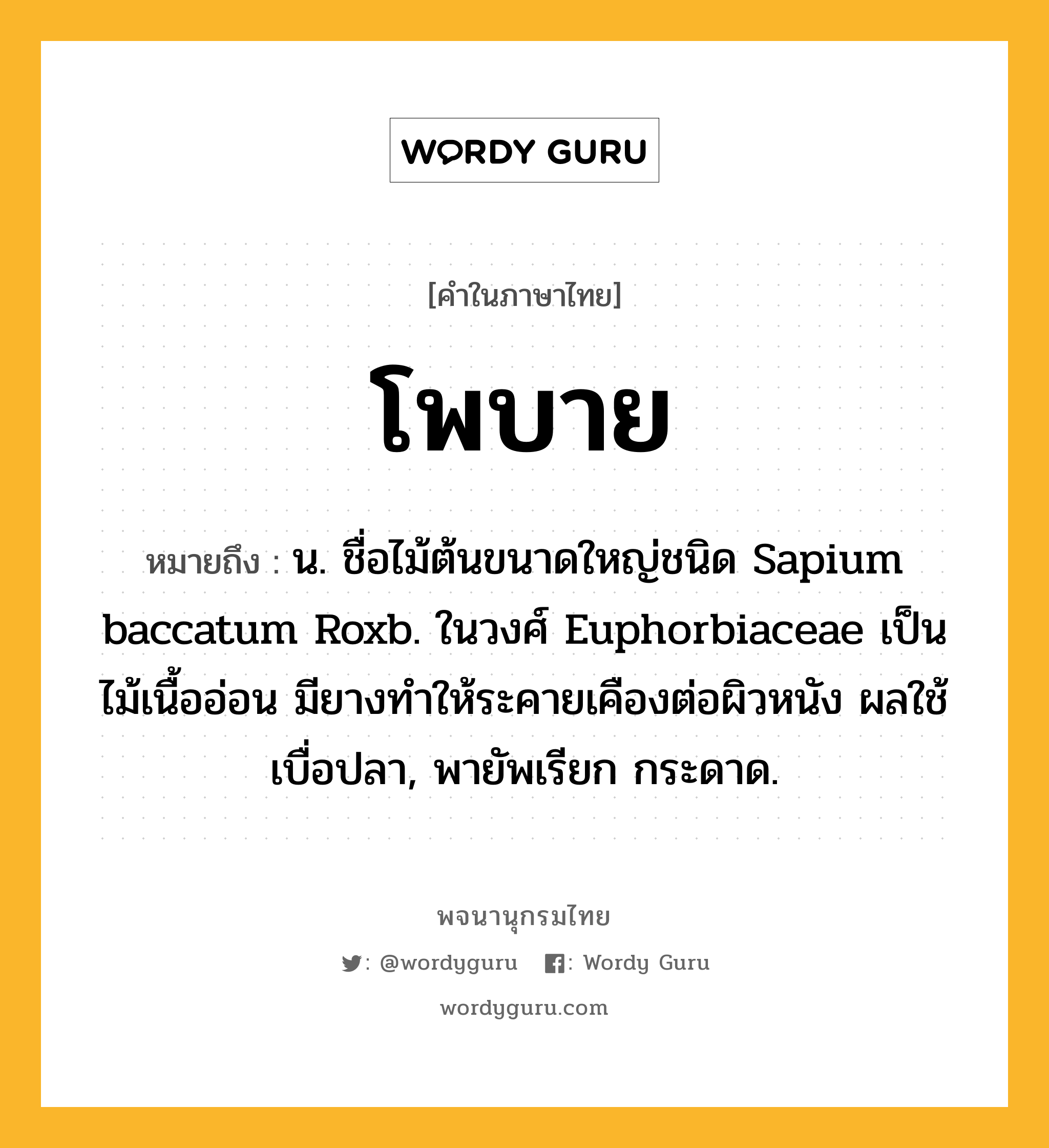 โพบาย ความหมาย หมายถึงอะไร?, คำในภาษาไทย โพบาย หมายถึง น. ชื่อไม้ต้นขนาดใหญ่ชนิด Sapium baccatum Roxb. ในวงศ์ Euphorbiaceae เป็นไม้เนื้ออ่อน มียางทําให้ระคายเคืองต่อผิวหนัง ผลใช้เบื่อปลา, พายัพเรียก กระดาด.