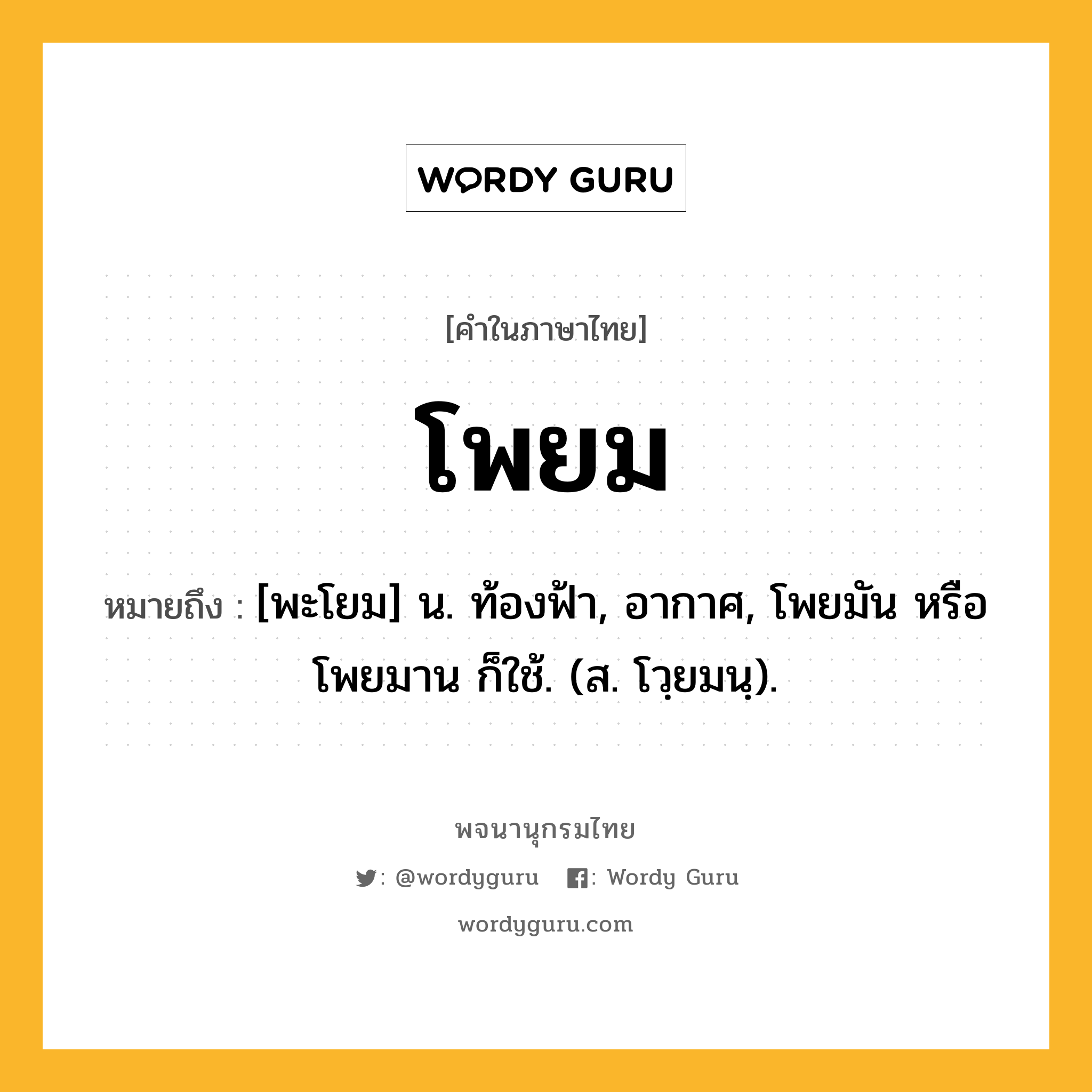 โพยม ความหมาย หมายถึงอะไร?, คำในภาษาไทย โพยม หมายถึง [พะโยม] น. ท้องฟ้า, อากาศ, โพยมัน หรือ โพยมาน ก็ใช้. (ส. โวฺยมนฺ).