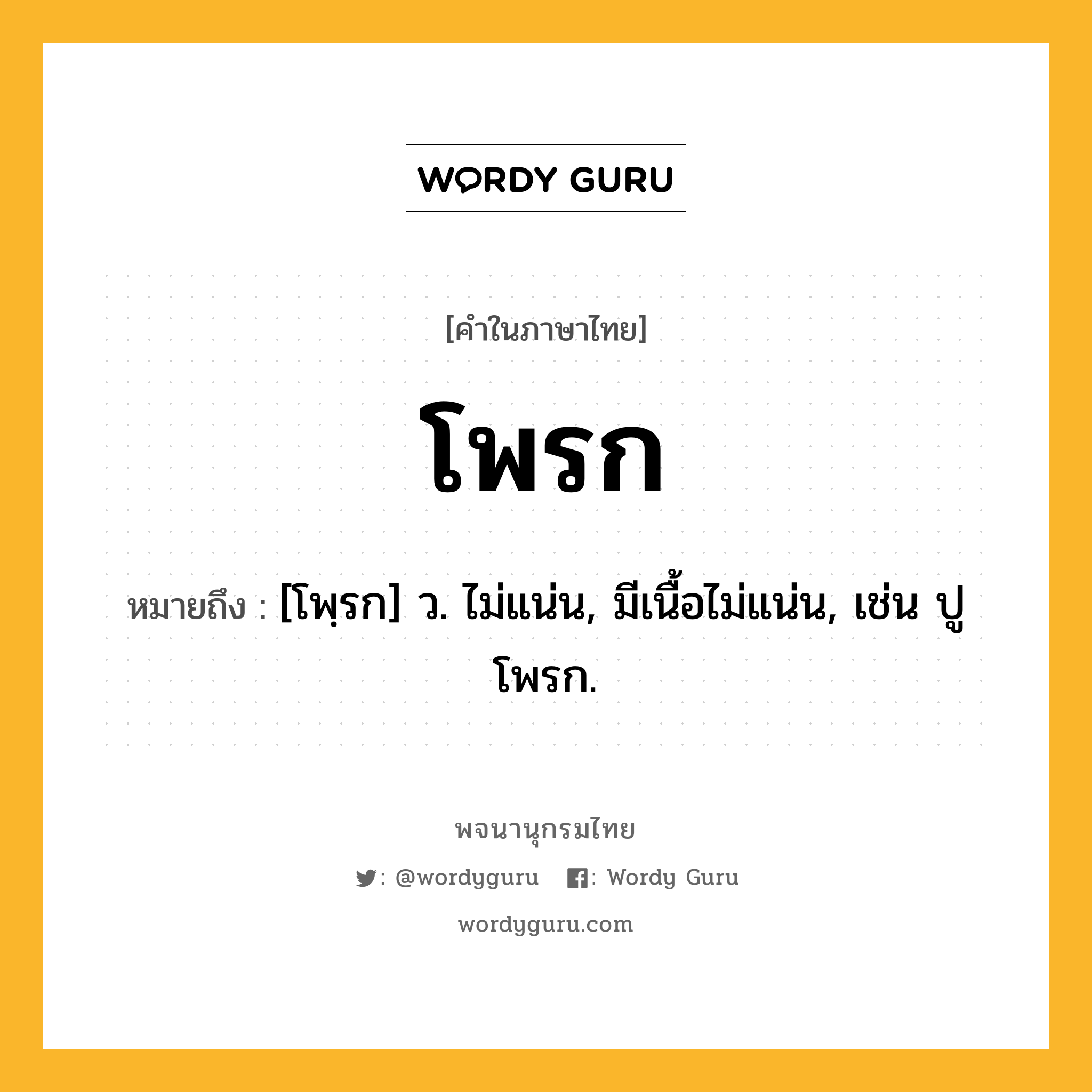 โพรก ความหมาย หมายถึงอะไร?, คำในภาษาไทย โพรก หมายถึง [โพฺรก] ว. ไม่แน่น, มีเนื้อไม่แน่น, เช่น ปูโพรก.