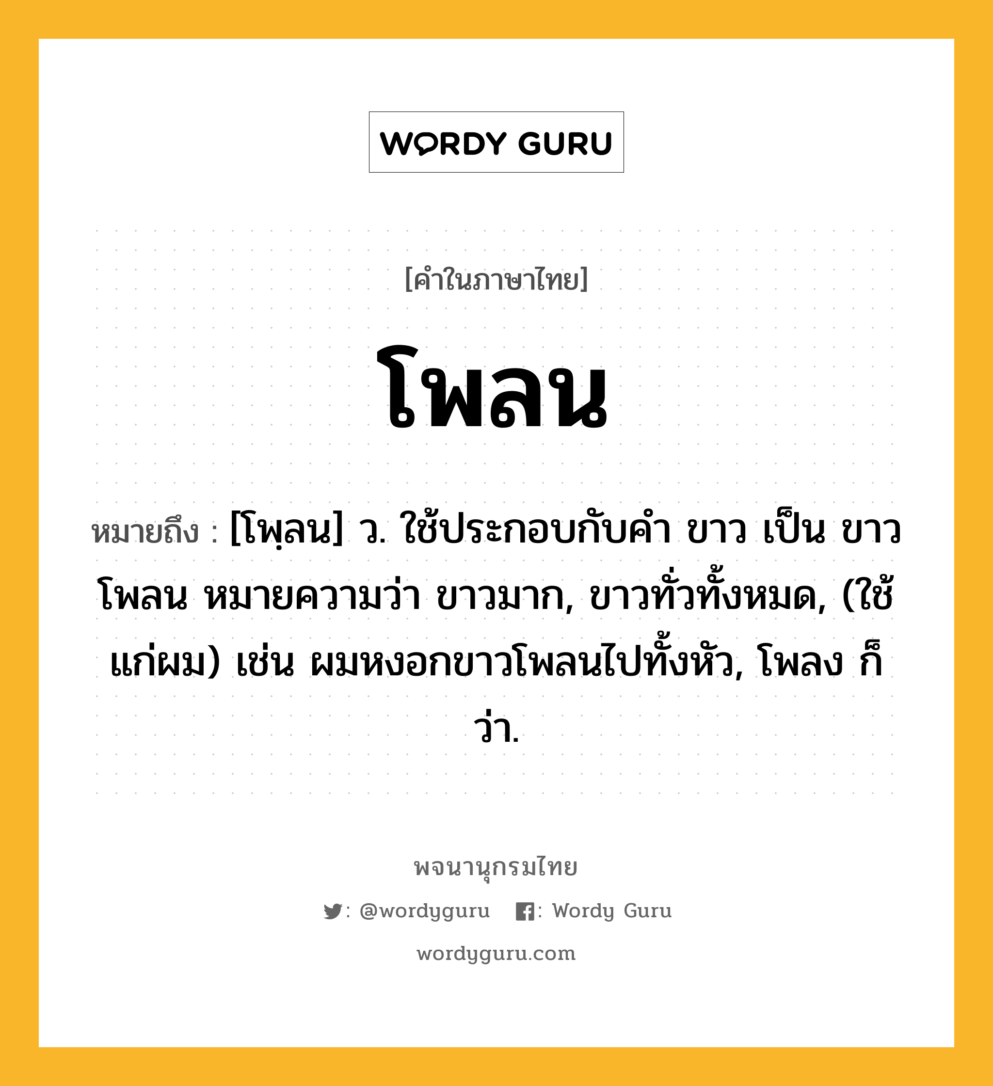 โพลน ความหมาย หมายถึงอะไร?, คำในภาษาไทย โพลน หมายถึง [โพฺลน] ว. ใช้ประกอบกับคำ ขาว เป็น ขาวโพลน หมายความว่า ขาวมาก, ขาวทั่วทั้งหมด, (ใช้แก่ผม) เช่น ผมหงอกขาวโพลนไปทั้งหัว, โพลง ก็ว่า.