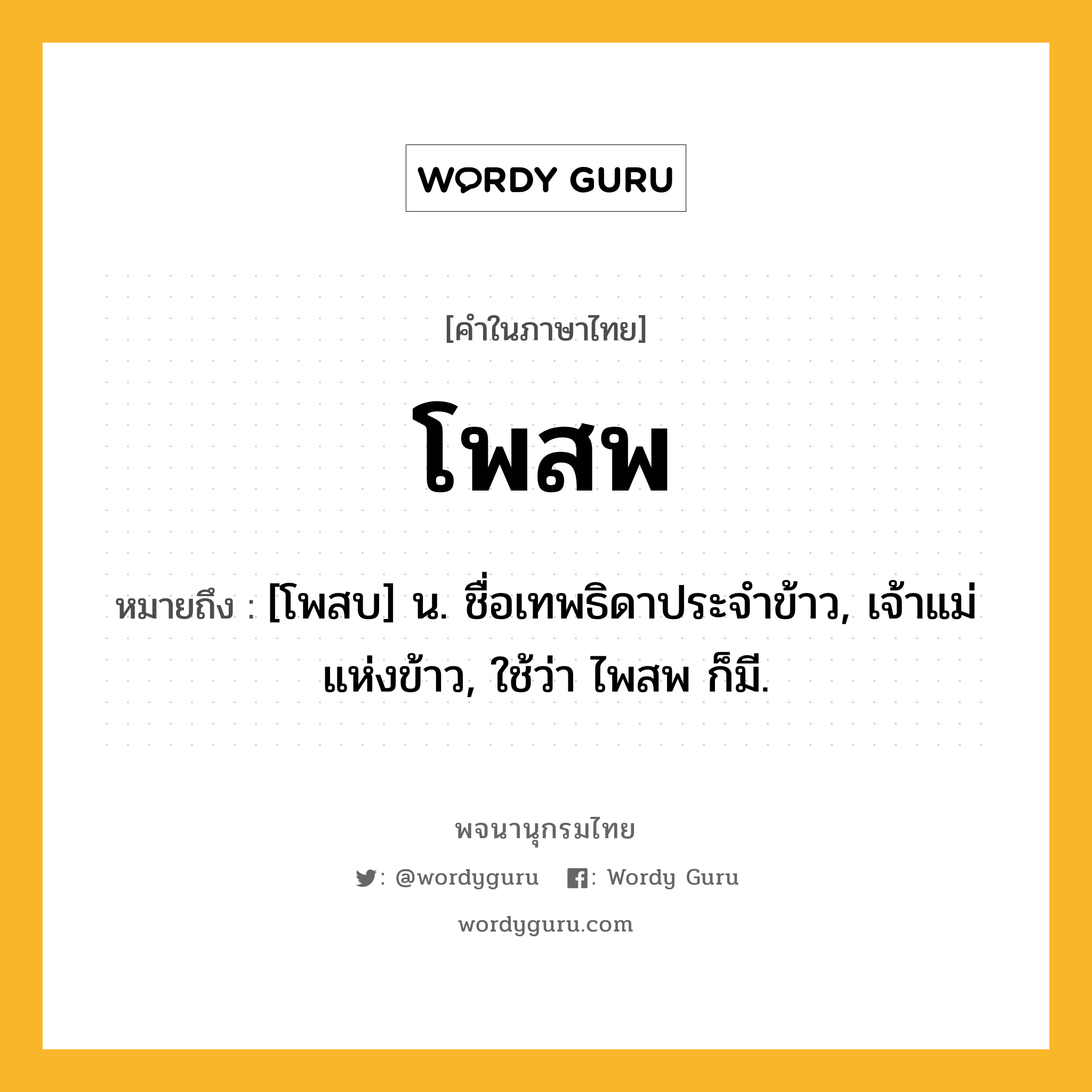 โพสพ ความหมาย หมายถึงอะไร?, คำในภาษาไทย โพสพ หมายถึง [โพสบ] น. ชื่อเทพธิดาประจําข้าว, เจ้าแม่แห่งข้าว, ใช้ว่า ไพสพ ก็มี.