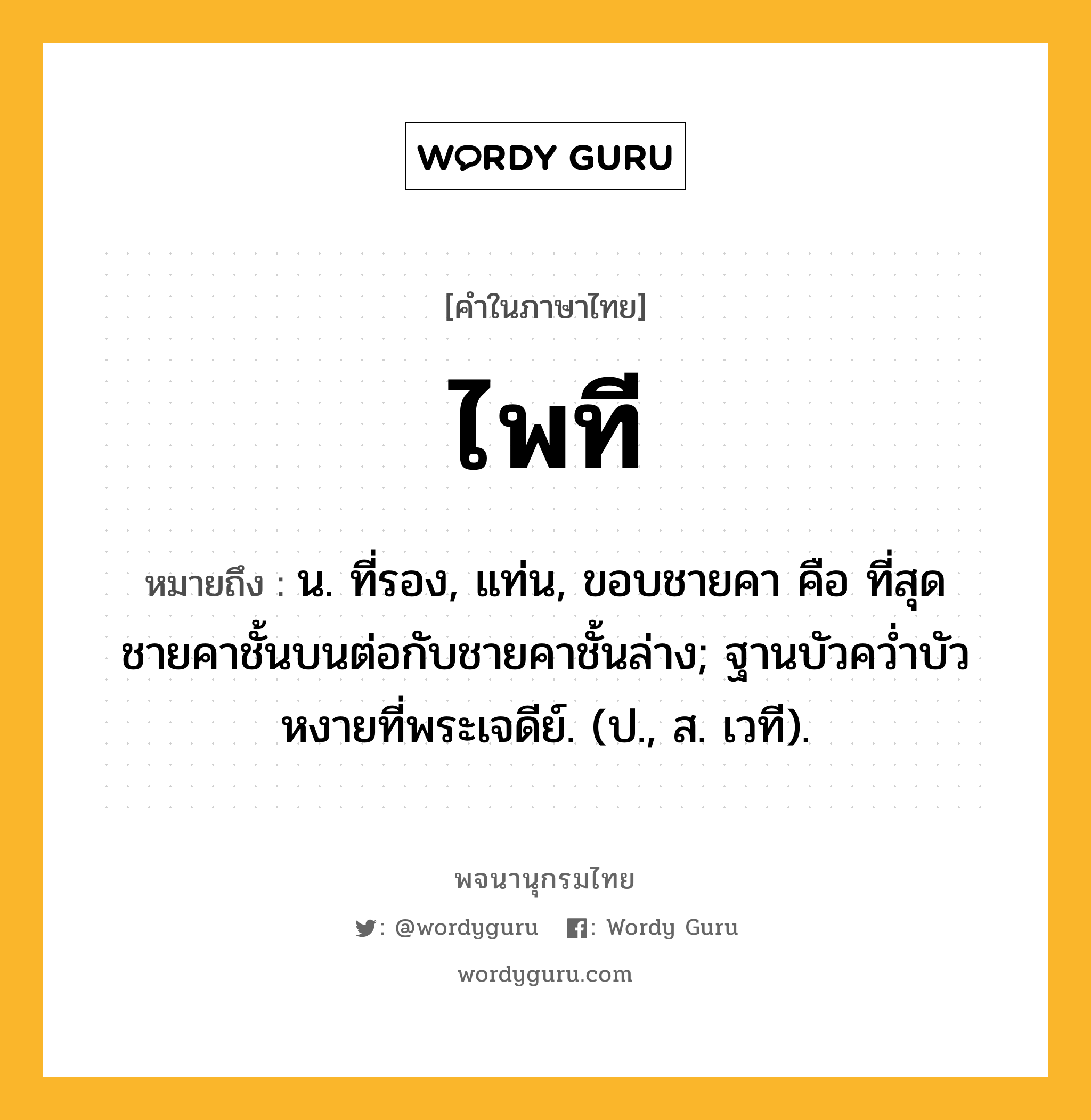 ไพที ความหมาย หมายถึงอะไร?, คำในภาษาไทย ไพที หมายถึง น. ที่รอง, แท่น, ขอบชายคา คือ ที่สุดชายคาชั้นบนต่อกับชายคาชั้นล่าง; ฐานบัวควํ่าบัวหงายที่พระเจดีย์. (ป., ส. เวที).