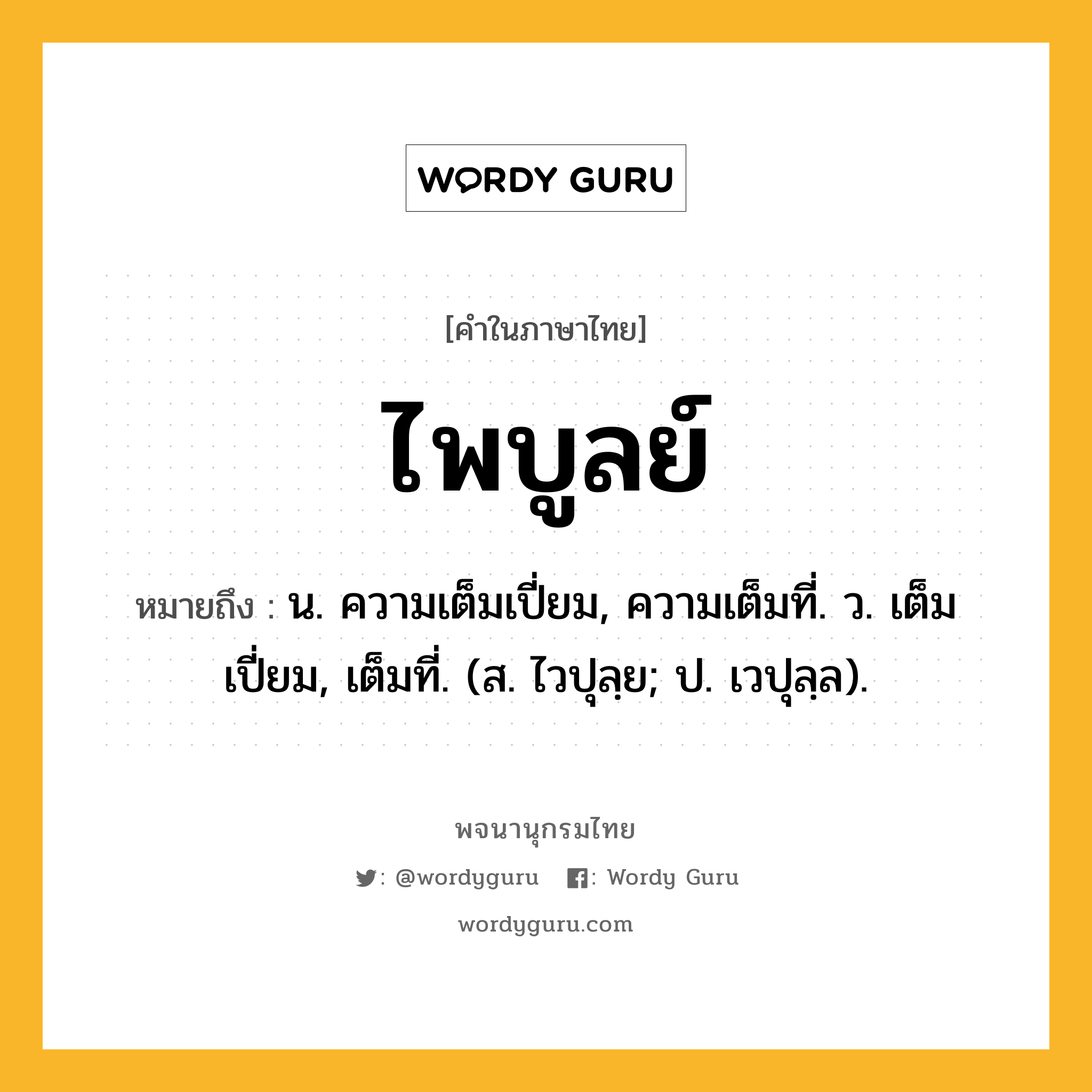 ไพบูลย์ ความหมาย หมายถึงอะไร?, คำในภาษาไทย ไพบูลย์ หมายถึง น. ความเต็มเปี่ยม, ความเต็มที่. ว. เต็มเปี่ยม, เต็มที่. (ส. ไวปุลฺย; ป. เวปุลฺล).