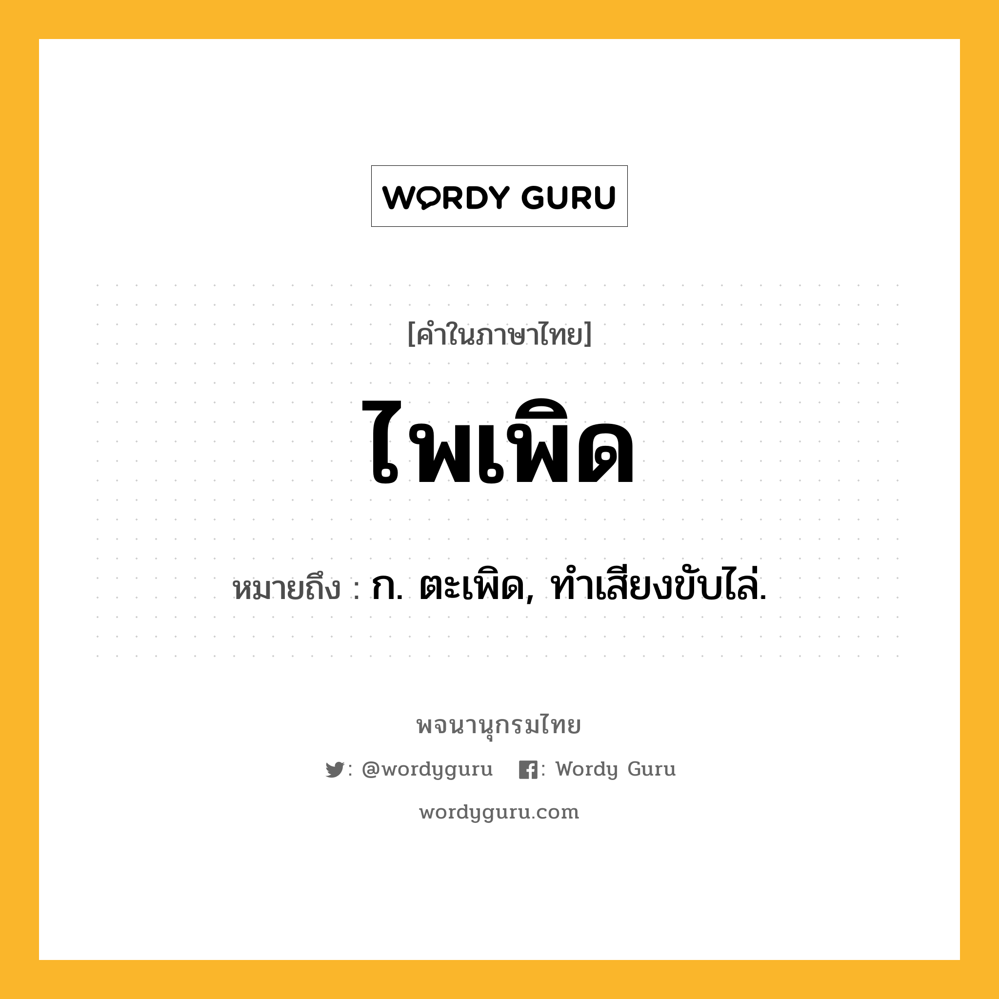 ไพเพิด ความหมาย หมายถึงอะไร?, คำในภาษาไทย ไพเพิด หมายถึง ก. ตะเพิด, ทําเสียงขับไล่.