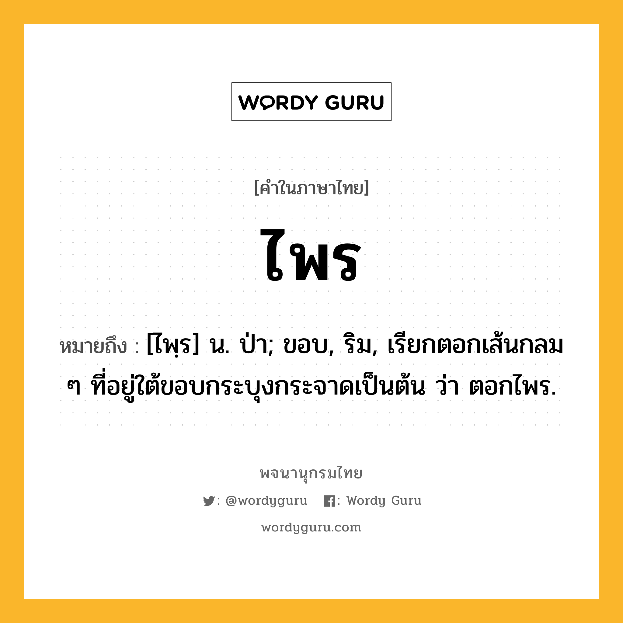 ไพร ความหมาย หมายถึงอะไร?, คำในภาษาไทย ไพร หมายถึง [ไพฺร] น. ป่า; ขอบ, ริม, เรียกตอกเส้นกลม ๆ ที่อยู่ใต้ขอบกระบุงกระจาดเป็นต้น ว่า ตอกไพร.