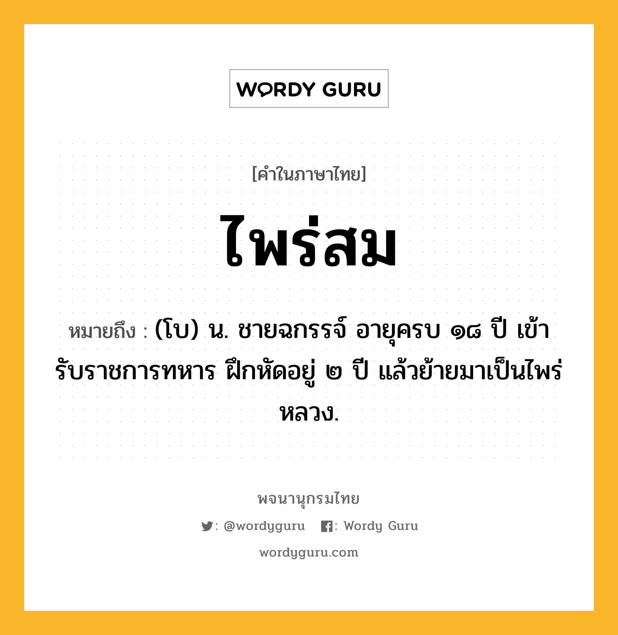 ไพร่สม ความหมาย หมายถึงอะไร?, คำในภาษาไทย ไพร่สม หมายถึง (โบ) น. ชายฉกรรจ์ อายุครบ ๑๘ ปี เข้ารับราชการทหาร ฝึกหัดอยู่ ๒ ปี แล้วย้ายมาเป็นไพร่หลวง.