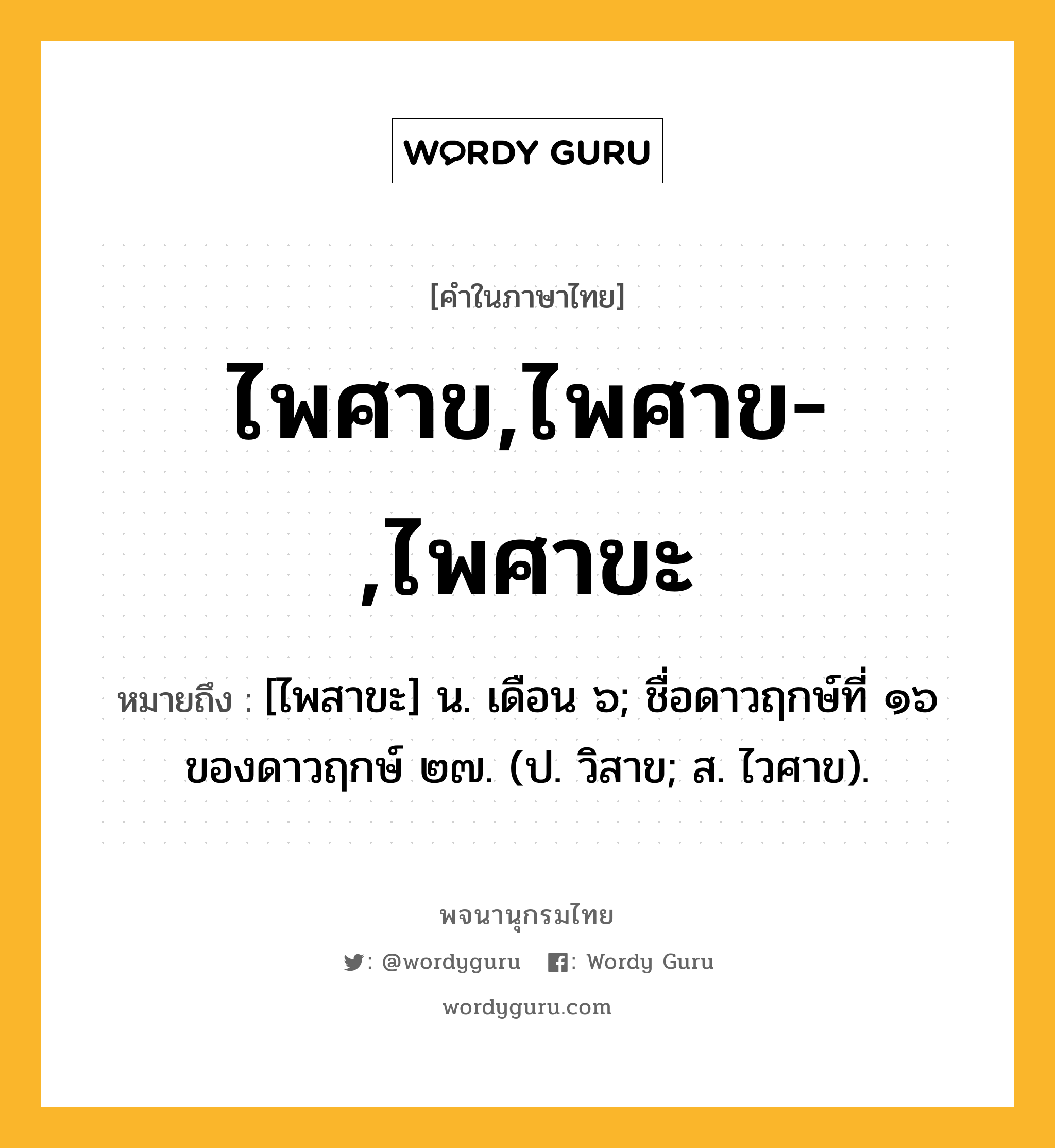 ไพศาข,ไพศาข-,ไพศาขะ ความหมาย หมายถึงอะไร?, คำในภาษาไทย ไพศาข,ไพศาข-,ไพศาขะ หมายถึง [ไพสาขะ] น. เดือน ๖; ชื่อดาวฤกษ์ที่ ๑๖ ของดาวฤกษ์ ๒๗. (ป. วิสาข; ส. ไวศาข).