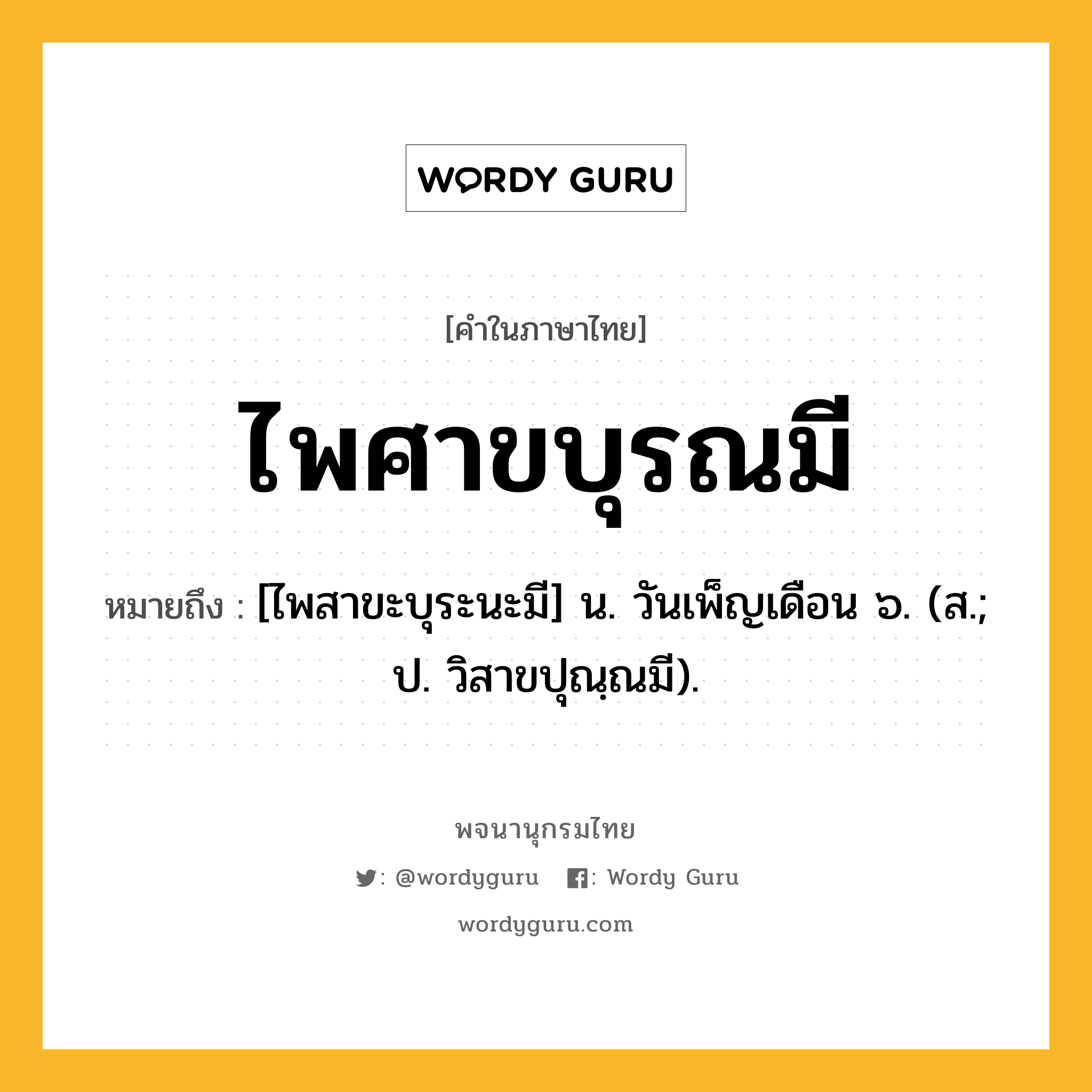 ไพศาขบุรณมี ความหมาย หมายถึงอะไร?, คำในภาษาไทย ไพศาขบุรณมี หมายถึง [ไพสาขะบุระนะมี] น. วันเพ็ญเดือน ๖. (ส.; ป. วิสาขปุณฺณมี).