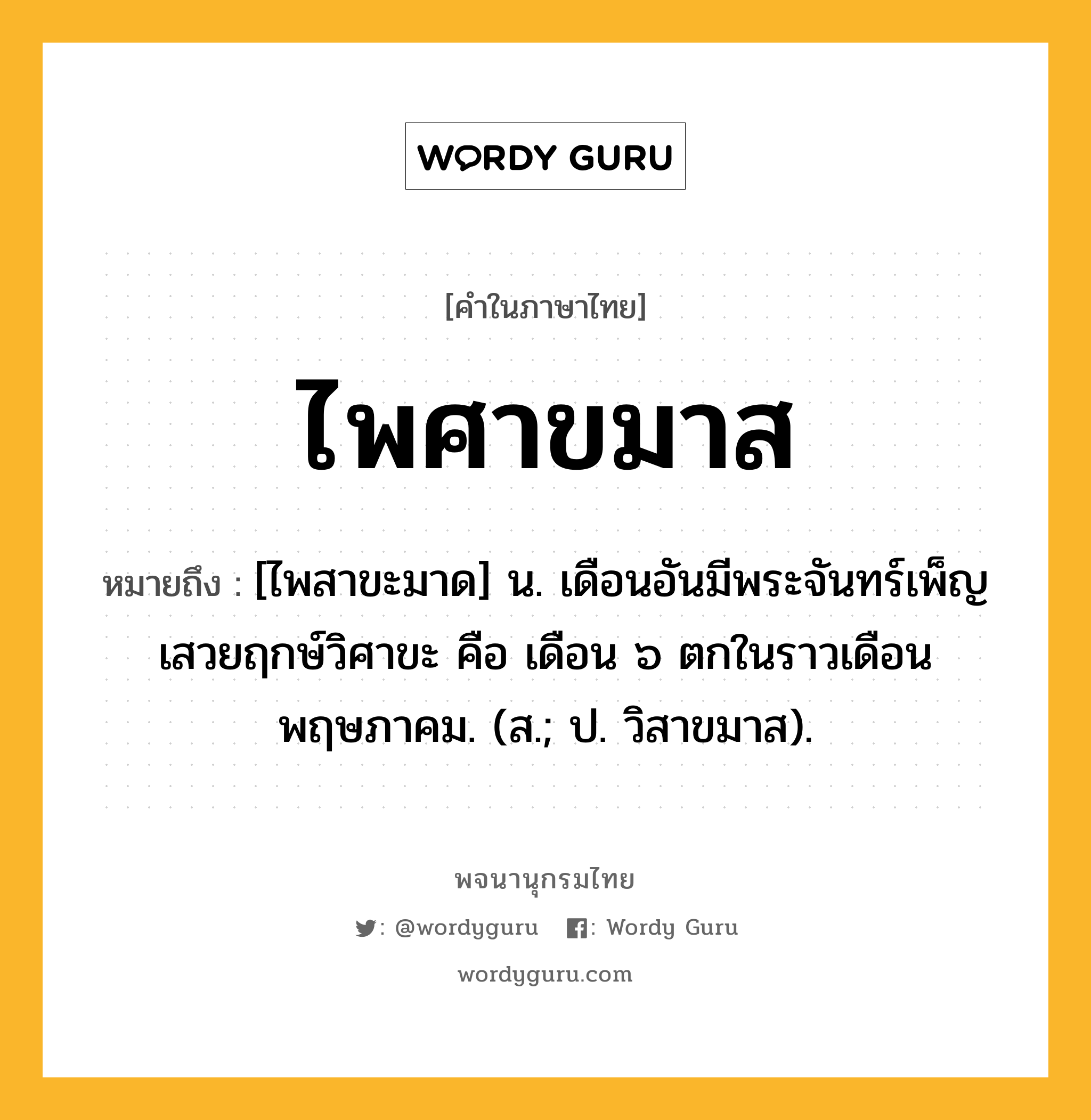 ไพศาขมาส ความหมาย หมายถึงอะไร?, คำในภาษาไทย ไพศาขมาส หมายถึง [ไพสาขะมาด] น. เดือนอันมีพระจันทร์เพ็ญเสวยฤกษ์วิศาขะ คือ เดือน ๖ ตกในราวเดือนพฤษภาคม. (ส.; ป. วิสาขมาส).