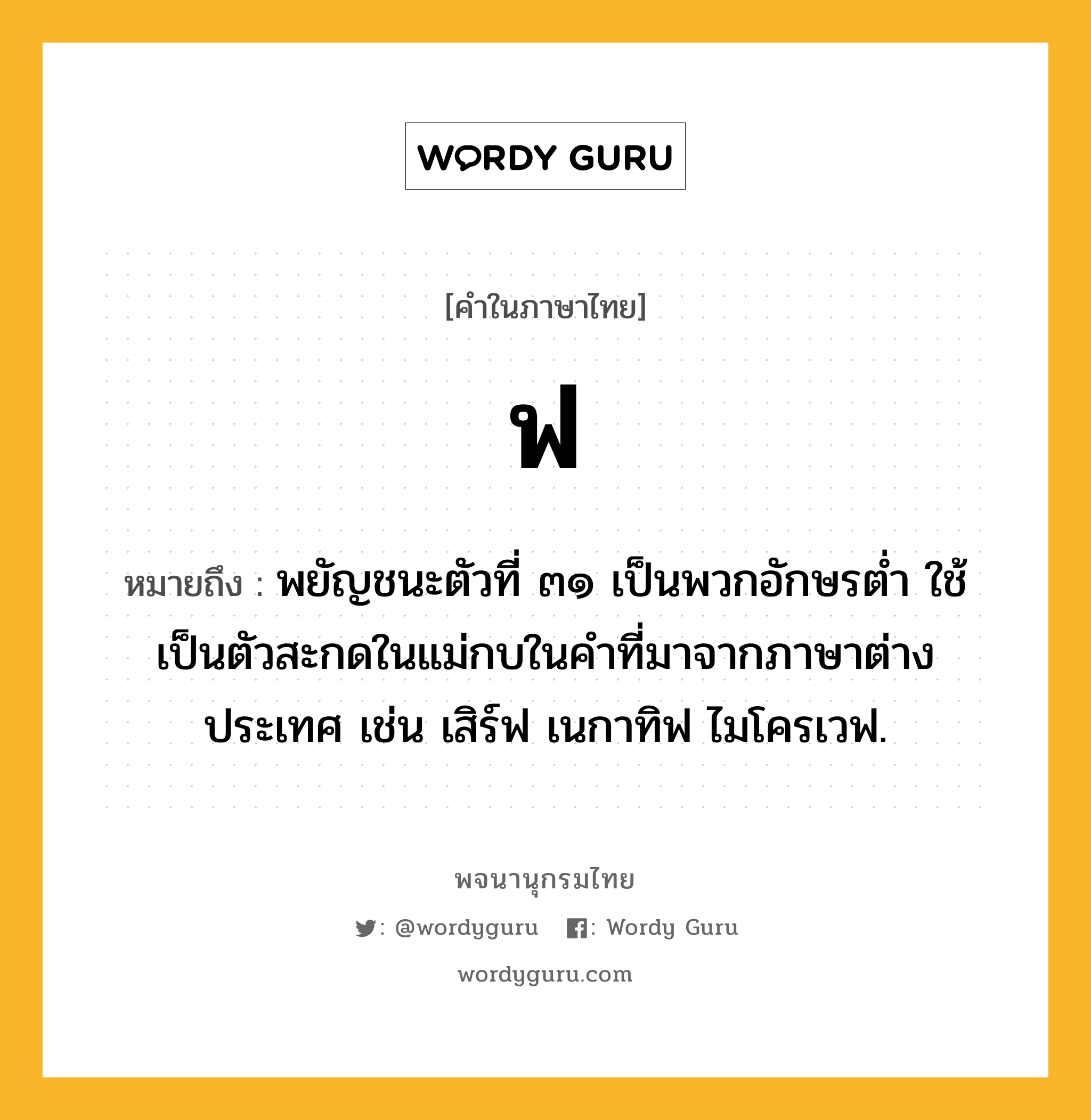 ฟ ความหมาย หมายถึงอะไร?, คำในภาษาไทย ฟ หมายถึง พยัญชนะตัวที่ ๓๑ เป็นพวกอักษรตํ่า ใช้เป็นตัวสะกดในแม่กบในคําที่มาจากภาษาต่างประเทศ เช่น เสิร์ฟ เนกาทิฟ ไมโครเวฟ.