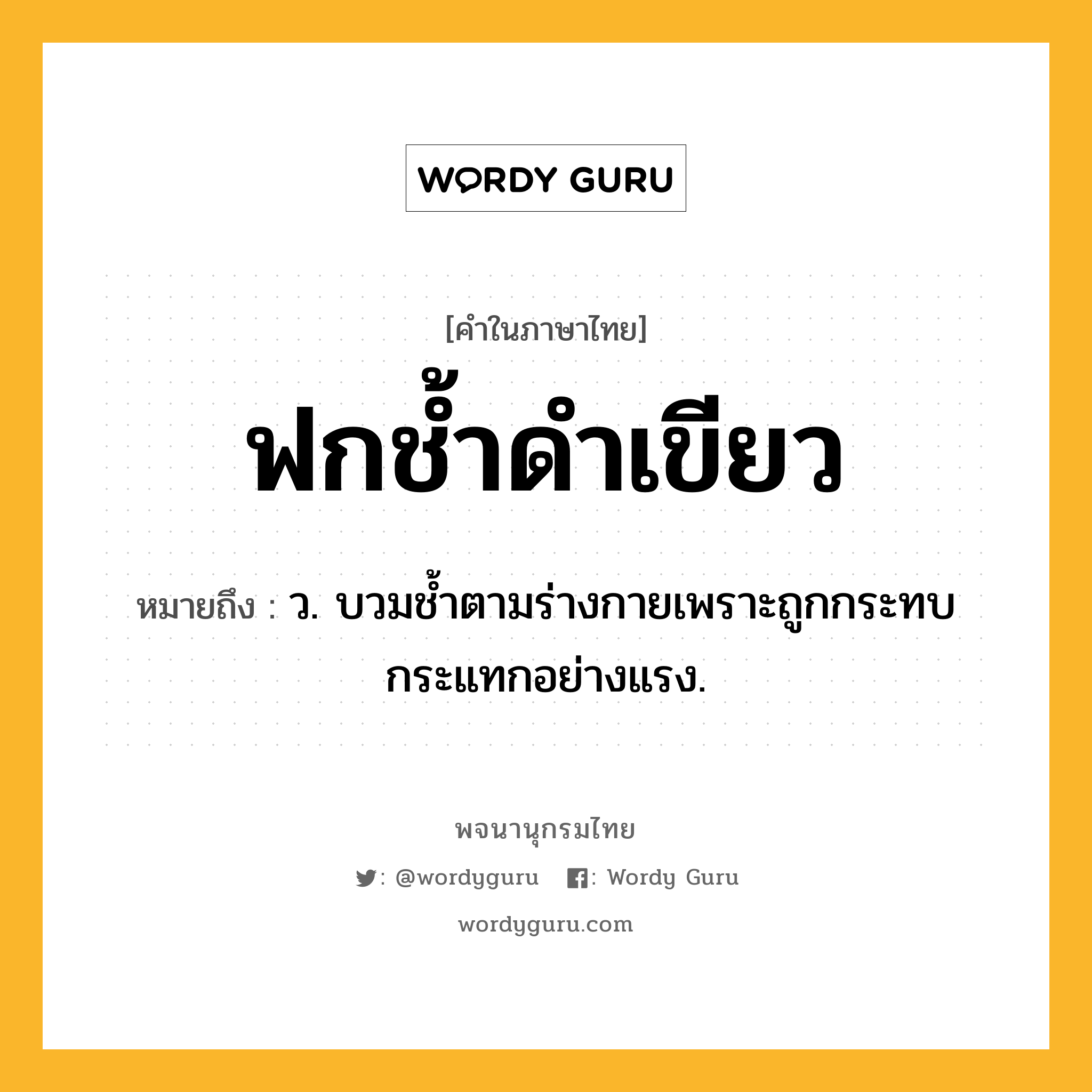 ฟกช้ำดำเขียว ความหมาย หมายถึงอะไร?, คำในภาษาไทย ฟกช้ำดำเขียว หมายถึง ว. บวมชํ้าตามร่างกายเพราะถูกกระทบกระแทกอย่างแรง.