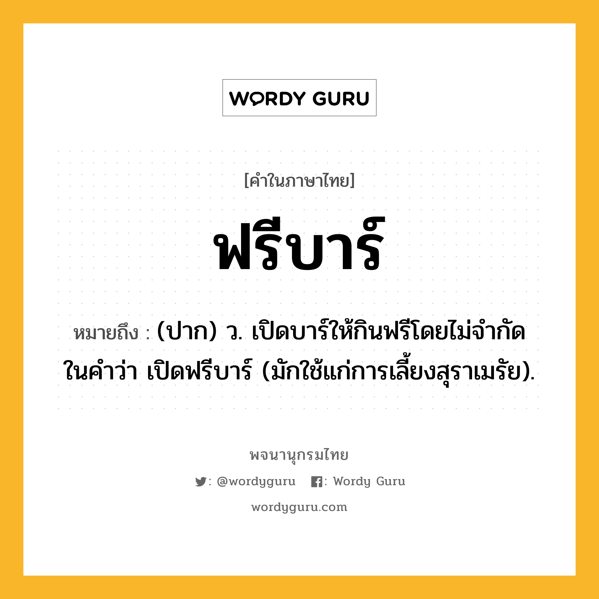 ฟรีบาร์ ความหมาย หมายถึงอะไร?, คำในภาษาไทย ฟรีบาร์ หมายถึง (ปาก) ว. เปิดบาร์ให้กินฟรีโดยไม่จํากัด ในคําว่า เปิดฟรีบาร์ (มักใช้แก่การเลี้ยงสุราเมรัย).