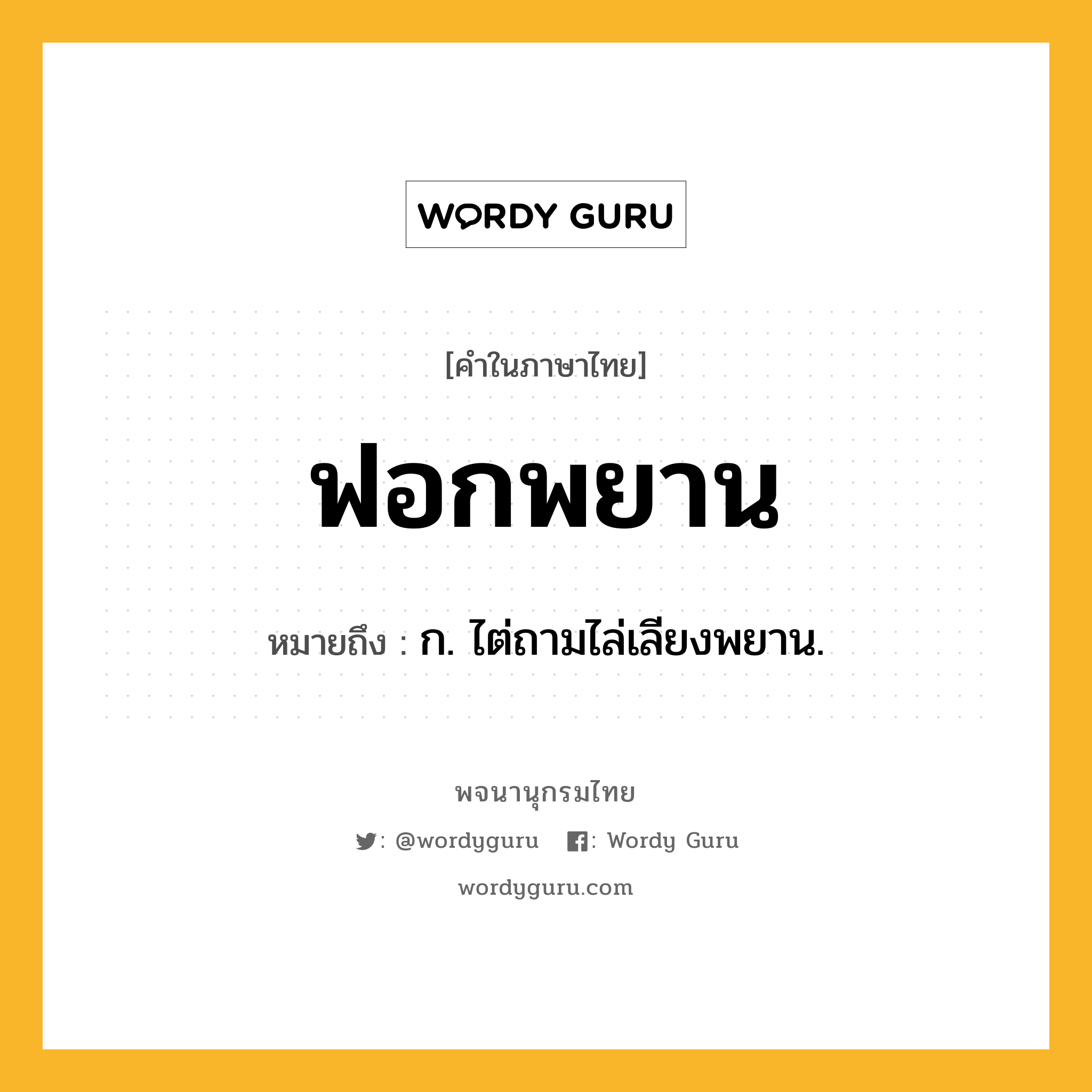 ฟอกพยาน ความหมาย หมายถึงอะไร?, คำในภาษาไทย ฟอกพยาน หมายถึง ก. ไต่ถามไล่เลียงพยาน.