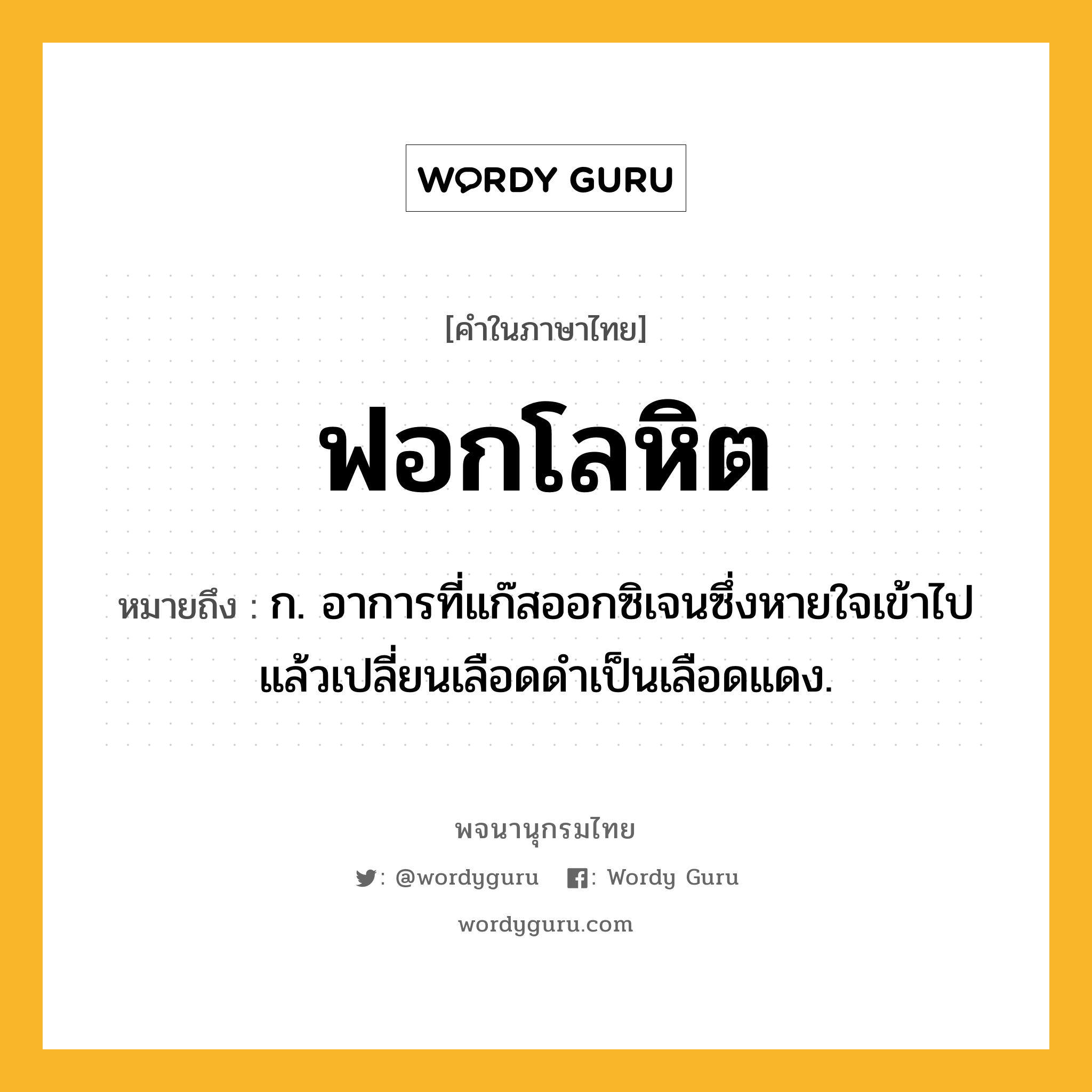 ฟอกโลหิต ความหมาย หมายถึงอะไร?, คำในภาษาไทย ฟอกโลหิต หมายถึง ก. อาการที่แก๊สออกซิเจนซึ่งหายใจเข้าไปแล้วเปลี่ยนเลือดดําเป็นเลือดแดง.