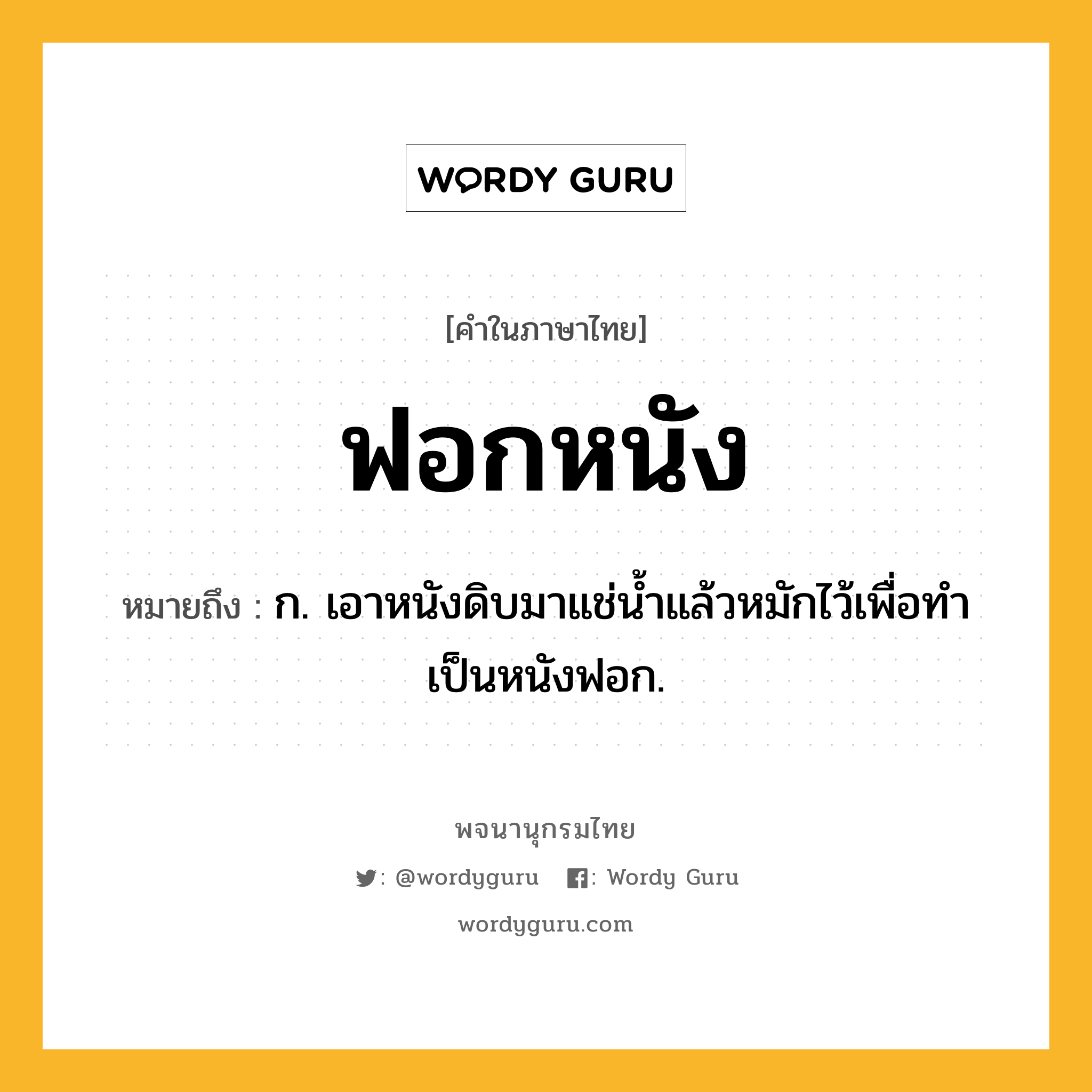 ฟอกหนัง ความหมาย หมายถึงอะไร?, คำในภาษาไทย ฟอกหนัง หมายถึง ก. เอาหนังดิบมาแช่นํ้าแล้วหมักไว้เพื่อทําเป็นหนังฟอก.