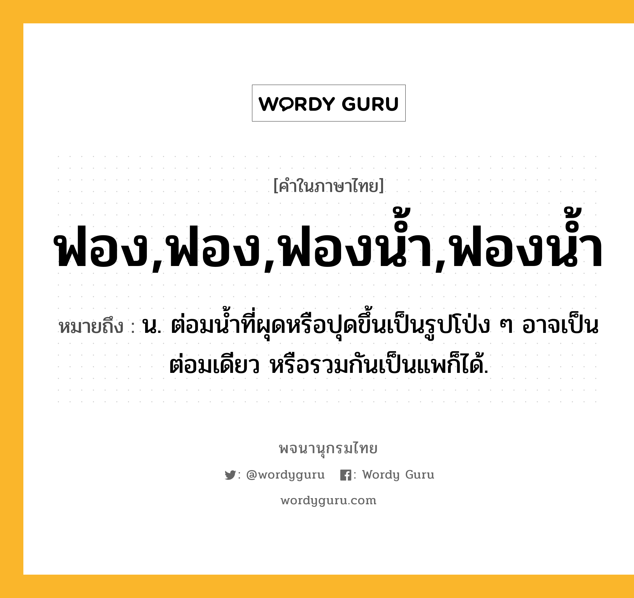 ฟอง,ฟอง,ฟองน้ำ,ฟองน้ำ ความหมาย หมายถึงอะไร?, คำในภาษาไทย ฟอง,ฟอง,ฟองน้ำ,ฟองน้ำ หมายถึง น. ต่อมนํ้าที่ผุดหรือปุดขึ้นเป็นรูปโป่ง ๆ อาจเป็นต่อมเดียว หรือรวมกันเป็นแพก็ได้.