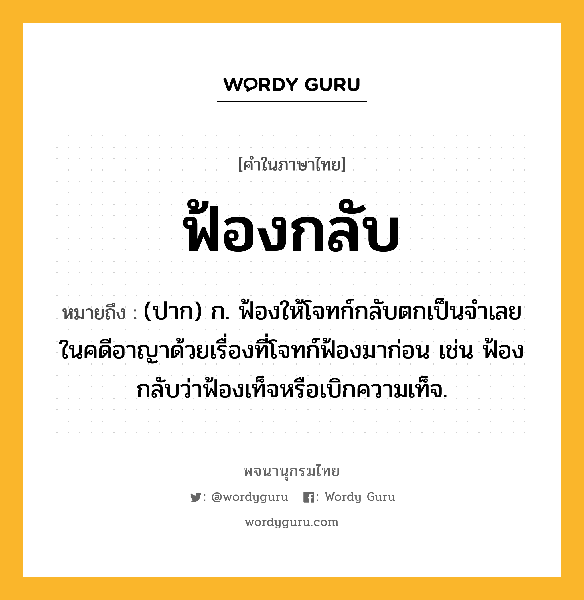 ฟ้องกลับ ความหมาย หมายถึงอะไร?, คำในภาษาไทย ฟ้องกลับ หมายถึง (ปาก) ก. ฟ้องให้โจทก์กลับตกเป็นจําเลยในคดีอาญาด้วยเรื่องที่โจทก์ฟ้องมาก่อน เช่น ฟ้องกลับว่าฟ้องเท็จหรือเบิกความเท็จ.