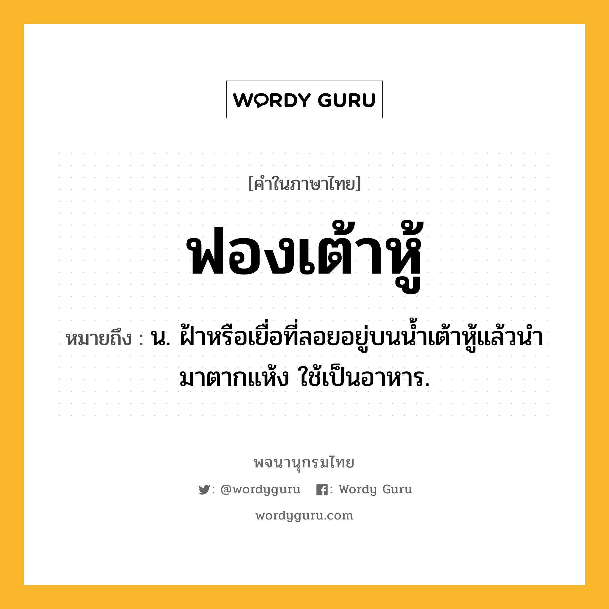 ฟองเต้าหู้ ความหมาย หมายถึงอะไร?, คำในภาษาไทย ฟองเต้าหู้ หมายถึง น. ฝ้าหรือเยื่อที่ลอยอยู่บนน้ำเต้าหู้แล้วนำมาตากแห้ง ใช้เป็นอาหาร.