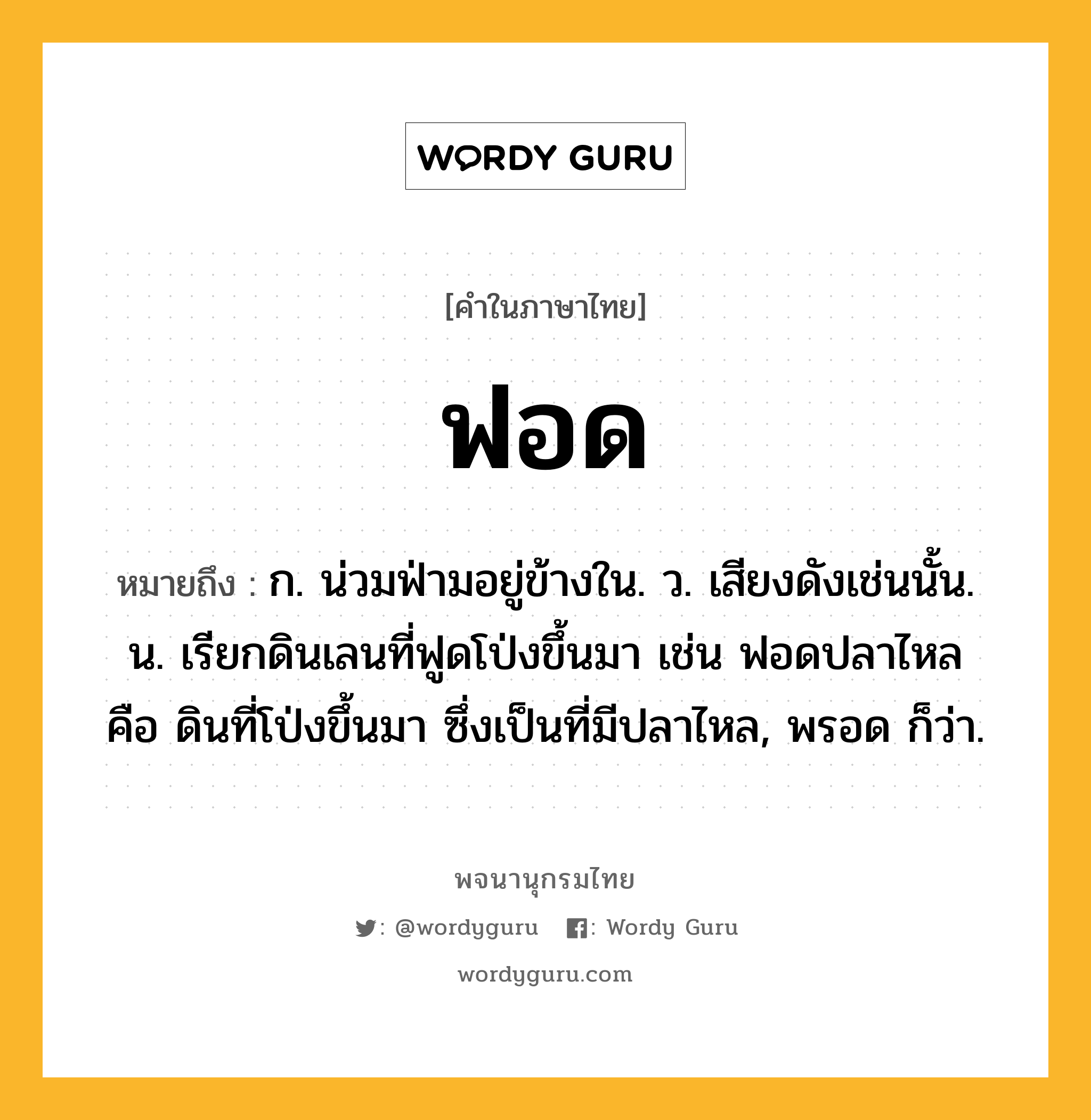 ฟอด ความหมาย หมายถึงอะไร?, คำในภาษาไทย ฟอด หมายถึง ก. น่วมฟ่ามอยู่ข้างใน. ว. เสียงดังเช่นนั้น. น. เรียกดินเลนที่ฟูดโป่งขึ้นมา เช่น ฟอดปลาไหล คือ ดินที่โป่งขึ้นมา ซึ่งเป็นที่มีปลาไหล, พรอด ก็ว่า.