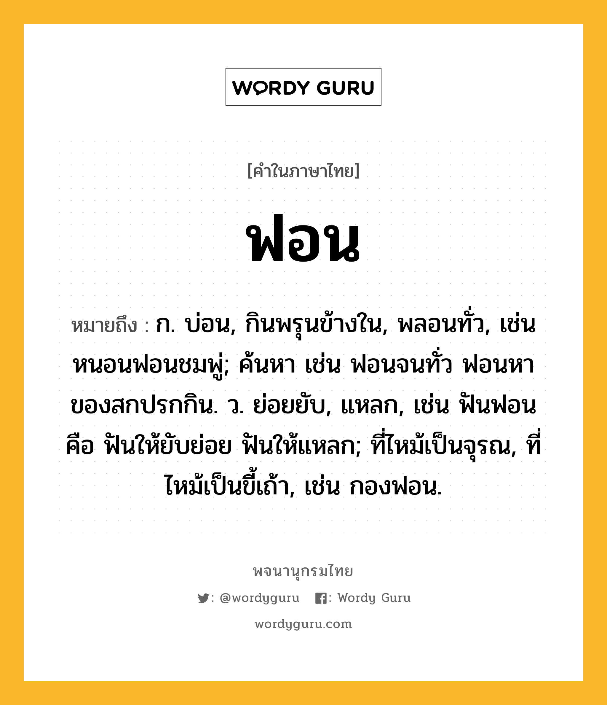 ฟอน ความหมาย หมายถึงอะไร?, คำในภาษาไทย ฟอน หมายถึง ก. บ่อน, กินพรุนข้างใน, พลอนทั่ว, เช่น หนอนฟอนชมพู่; ค้นหา เช่น ฟอนจนทั่ว ฟอนหาของสกปรกกิน. ว. ย่อยยับ, แหลก, เช่น ฟันฟอน คือ ฟันให้ยับย่อย ฟันให้แหลก; ที่ไหม้เป็นจุรณ, ที่ไหม้เป็นขี้เถ้า, เช่น กองฟอน.