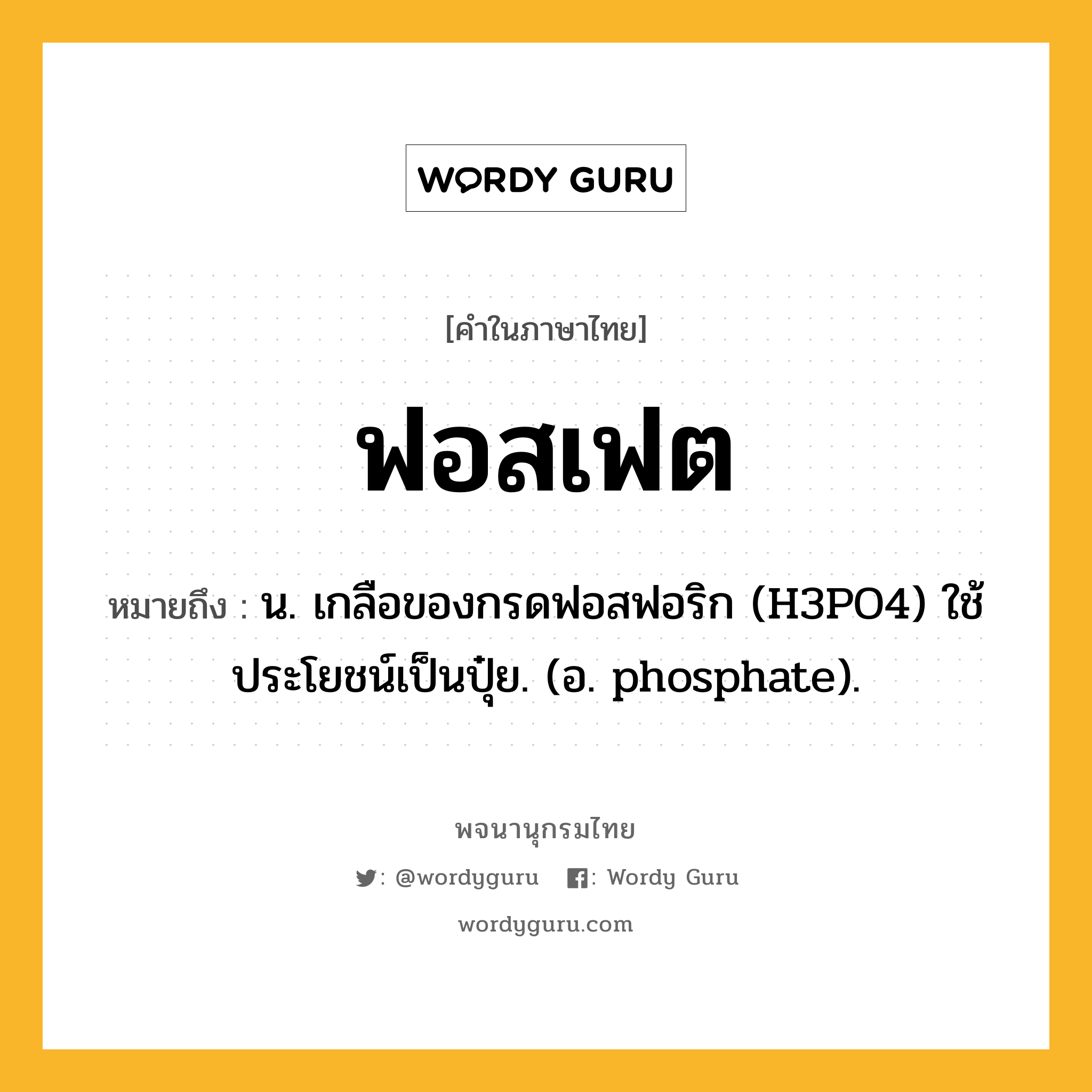 ฟอสเฟต ความหมาย หมายถึงอะไร?, คำในภาษาไทย ฟอสเฟต หมายถึง น. เกลือของกรดฟอสฟอริก (H3PO4) ใช้ประโยชน์เป็นปุ๋ย. (อ. phosphate).