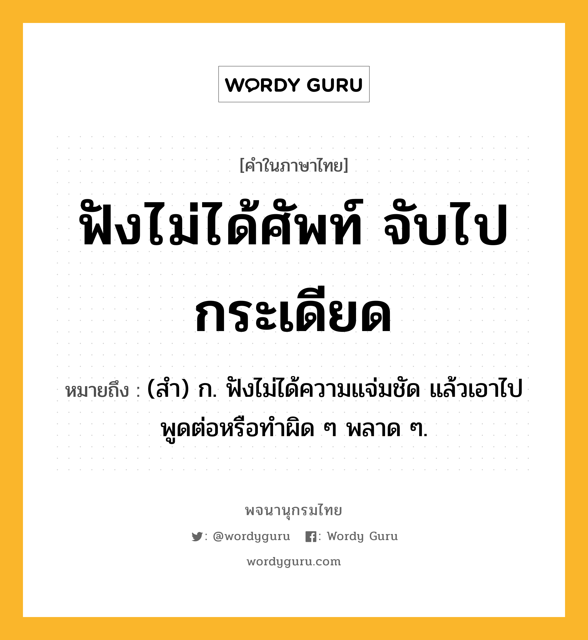 ฟังไม่ได้ศัพท์ จับไปกระเดียด ความหมาย หมายถึงอะไร?, คำในภาษาไทย ฟังไม่ได้ศัพท์ จับไปกระเดียด หมายถึง (สํา) ก. ฟังไม่ได้ความแจ่มชัด แล้วเอาไปพูดต่อหรือทําผิด ๆ พลาด ๆ.