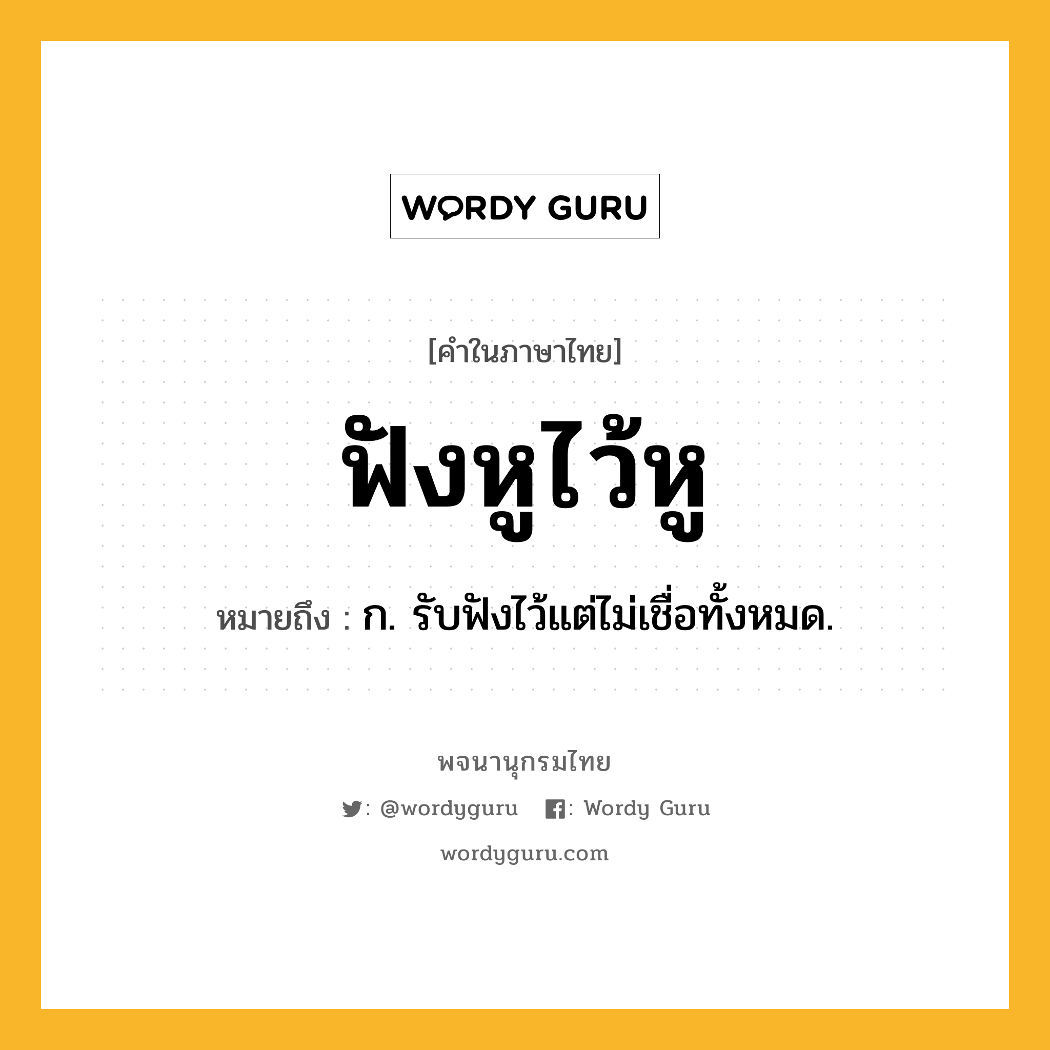 ฟังหูไว้หู ความหมาย หมายถึงอะไร?, คำในภาษาไทย ฟังหูไว้หู หมายถึง ก. รับฟังไว้แต่ไม่เชื่อทั้งหมด.